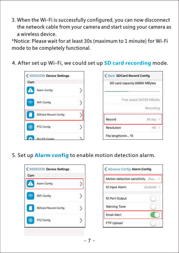 3. When the Wi-Fi is successfully configured, you can now disconnectthe network cable from your camera and start using your camera asa wireless device.*Notice: Please wait for at least 30s (maximum to 1 minute) for Wi-Fimode to be completely functional.4. After set up Wi-Fi, we could set up mode.SD card recording5. Set up to enable motion detection alarm.Alarm config7