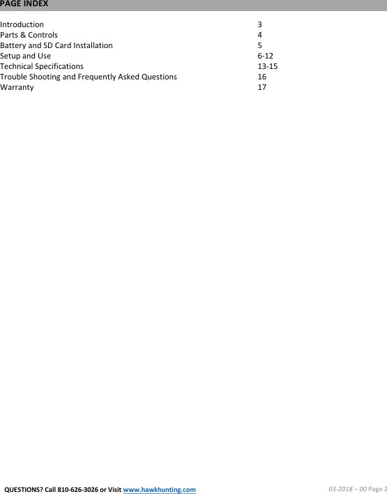 PAGE INDEX03-2018 &ndash;00 Page 2Introduction 3Parts &amp; Controls     4Battery and SD Card Installation  5Setup and Use  6-12Technical Specifications 13-15Trouble Shooting and Frequently Asked Questions   16Warranty  17QUESTIONS? Call 810-626-3026 or Visit www.hawkhunting.com