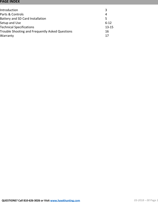 PAGE INDEX03-2018 &ndash;00 Page 2Introduction 3Parts &amp; Controls     4Battery and SD Card Installation  5Setup and Use  6-12Technical Specifications 13-15Trouble Shooting and Frequently Asked Questions   16Warranty  17QUESTIONS? Call 810-626-3026 or Visit www.hawkhunting.com