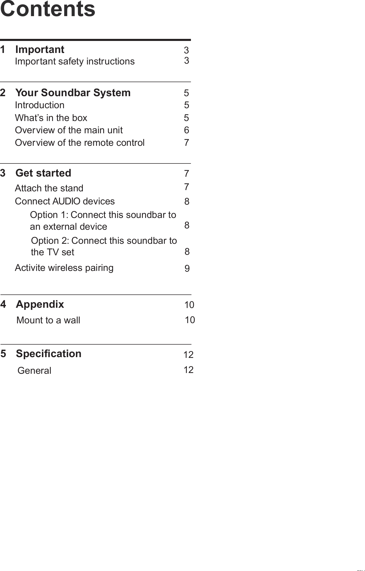 Contents1  Important Important safety instructions3355567788891010 12 1272  Your Soundbar SystemWhat’s in the boxIntroductionOverview of the main unitOverview of the remote control3  Get started4  Appendix5  Specification Attach the standMount to a wallGeneralConnect AUDIO devicesOption 1: Connect this soundbar to an external deviceOption 2: Connect this soundbar to the TV setActivite wireless pairingEN3587666To connect exteral componentsActivate wireless pairingGeneralSpecification
