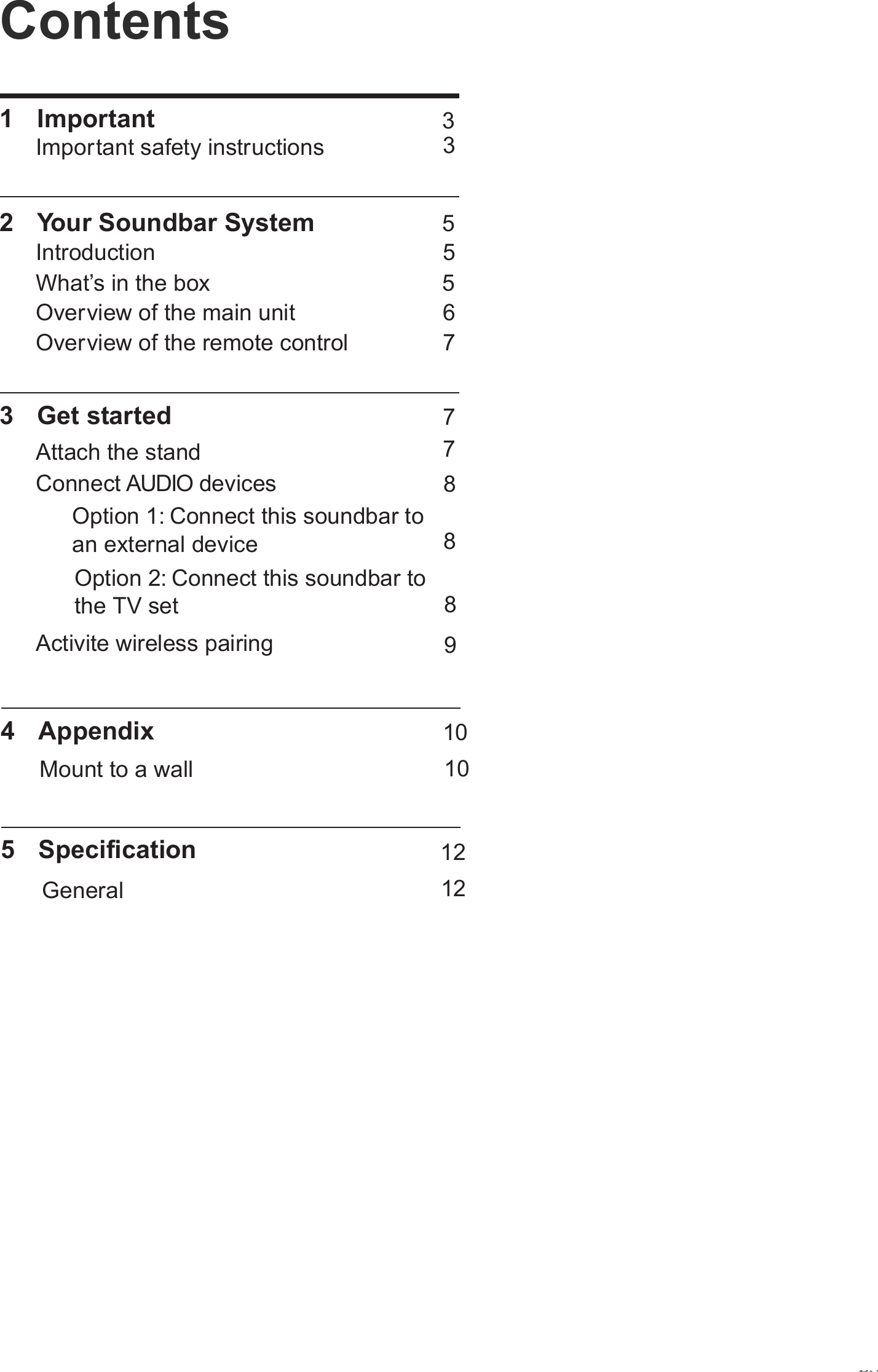 Contents1  Important Important safety instructions3355567788891010 12 1272  Your Soundbar SystemWhat&rsquo;s in the boxIntroductionOverview of the main unitOverview of the remote control3  Get started4  Appendix5  Specification Attach the standMount to a wallGeneralConnect AUDIO devicesOption 1: Connect this soundbar to an external deviceOption 2: Connect this soundbar to the TV setActivite wireless pairingEN3587666To connect exteral componentsActivate wireless pairingGeneralSpecification