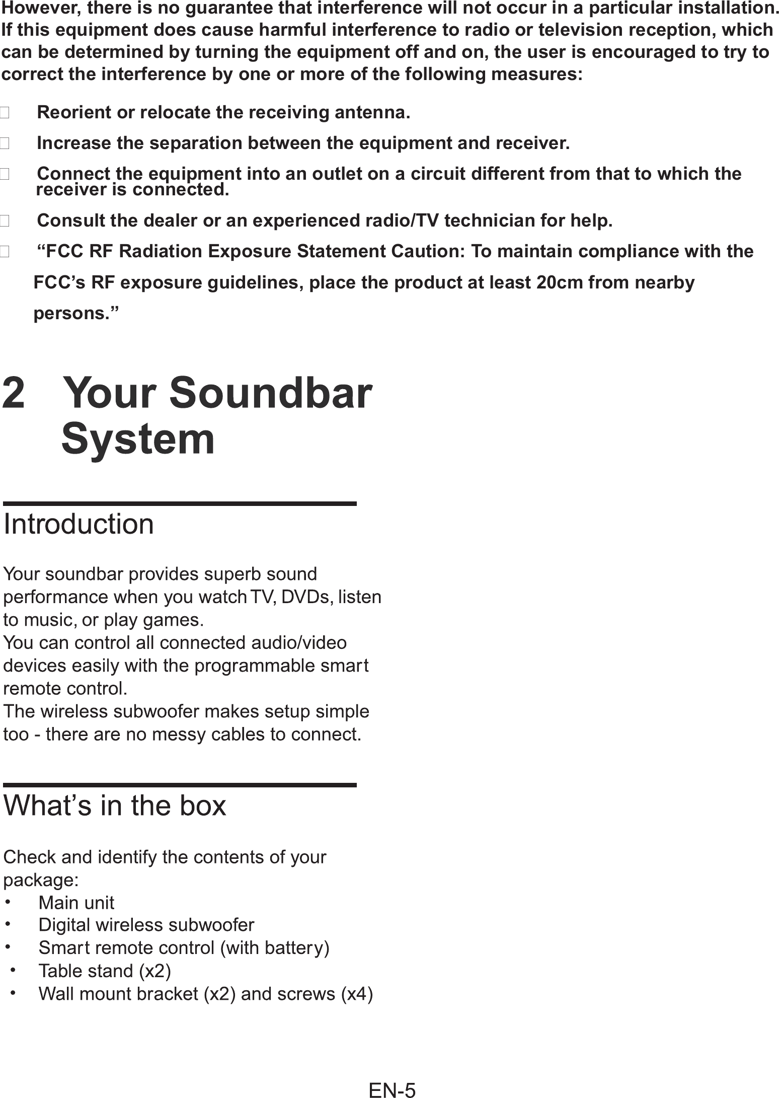 However, there is no guarantee that interference will not occur in a particular installation.  If this equipment does cause harmful interference to radio or television reception, which can be determined by turning the equipment off and on, the user is encouraged to try to correct the interference by one or more of the following measures:�     Reorient or relocate the receiving antenna.�     Increase the separation between the equipment and receiver.�     Connect the equipment into an outlet on a circuit different from that to which the                        receiver is connected.�     Consult the dealer or an experienced radio/TV technician for help.�     &ldquo;FCC RF Radiation Exposure Statement Caution: To maintain compliance with the       FCC&rsquo;s RF exposure guidelines, place the product at least 20cm from nearby       persons.&rdquo;