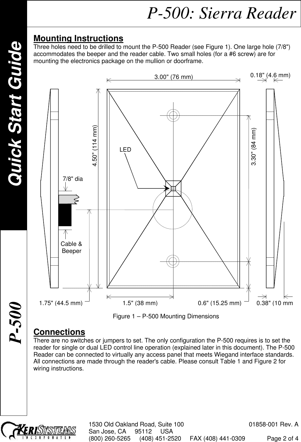 1530 Old Oakland Road, Suite 100 01858-001 Rev. ASan Jose, CA     95112     USA(800) 260-5265     (408) 451-2520     FAX (408) 441-0309 Page 2 of 4P-500: Sierra ReaderMounting InstructionsThree holes need to be drilled to mount the P-500 Reader (see Figure 1). One large hole (7/8&quot;)accommodates the beeper and the reader cable. Two small holes (for a #6 screw) are formounting the electronics package on the mullion or doorframe.LED3.00&quot; (76 mm)1.5&quot; (38 mm)4.50&quot; (114 mm)3.30&quot; (84 mm)0.38&quot; (10 mm)0.18&quot; (4.6 mm)7/8&quot; diaCable &amp;Beeper1.75&quot; (44.5 mm)0.6&quot; (15.25 mm)Figure 1 – P-500 Mounting DimensionsConnectionsThere are no switches or jumpers to set. The only configuration the P-500 requires is to set thereader for single or dual LED control line operation (explained later in this document). The P-500Reader can be connected to virtually any access panel that meets Wiegand interface standards.All connections are made through the reader&apos;s cable. Please consult Table 1 and Figure 2 forwiring instructions.P-500Quick Start Guide