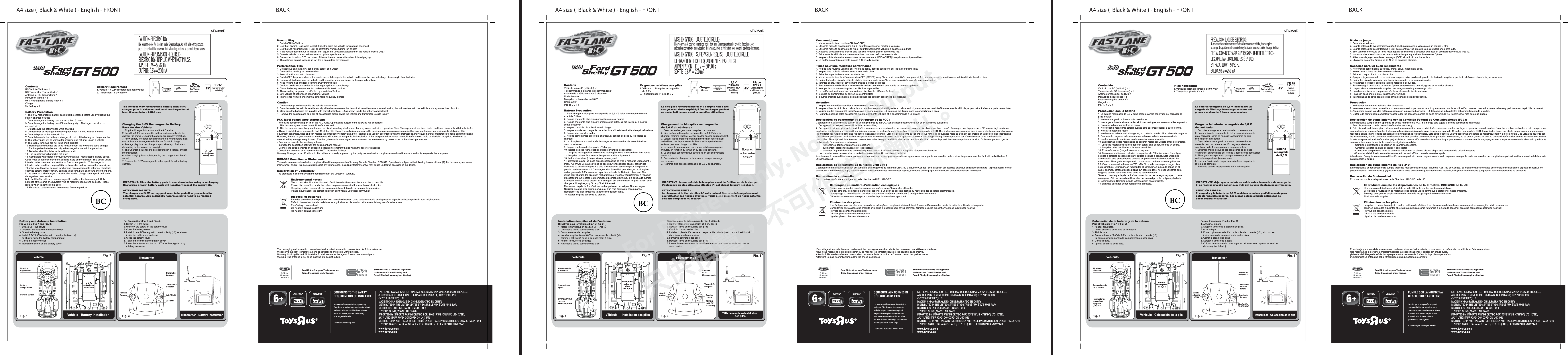 A4 size (  Black &amp; White ) - English - FRONT BACK5F60A8DA4 size (  Black &amp; White ) - English - FRONT BACK5F60A8DA4 size (  Black &amp; White ) - English - FRONT BACK5F60A8DContentsRC Vehicle (Vehicle) x 1RC Transmitter (Transmitter) x 1Antenna for RC Transmitter x 1Instruction Manual x 19.6V Rechargeable Battery Pack x 1Charger x 19V Battery x 1Battery Precaution1. The 9.6V rechargeable battery pack must be charged before use by utilizing the battery charger included2. Do not charge the battery pack for more than 6 hours3. Do not charge the battery pack if there is any sign of leakage, corrosion, or exposed wires 4. Do not cover the battery pack while charging5. Do not install or recharge the battery pack when it is hot, wait for it to cool6. Do not dispose of the battery in fire7. Do not dismantle the battery or charger; do not cut the battery or charger cables8. The battery pack will be warm after charging and hot after use in a vehicle9. The supply terminals are not to be short-circuited10. Rechargeable batteries are to be removed from the toy before being charged11. Rechargeable batteries are only to be charged under adult supervision12. Batteries should only be replaced by an adult 13. The transformer (charger) is not a toy14. Compatible with charge-only type (700mAh Max.) rechargeable battery packs. Other types of batteries may burst causing injury and/or damage. This power unit is intended to be orientated in a vertical or floor mount position. This charger is intended to be used for charging 9.6V rechargeable battery pack with a capacity of 700mAh Max. It cannot be used for charging non-rechargeable batteries. Regularly examine battery charger for any damage to its cord, plug, enclosure and other parts. In the event of such damage, it must not be used to charge battery pack until such damage has been repaired. Note that the 9V battery is non-rechargeable and is not to be recharged. Only batteries of the same or equivalent type as recommended are to be used. Please replace when transmission is poor.15. Exhausted batteries are to be removed from the product.How to Play1. Switch ON the Vehicle2. Use the Forward / Backward joystick (Fig.3) to drive the Vehicle forward and backward3. Use the Left / Right joystick (Fig.3) to control the Vehicle turning left or right4. If the vehicle does not run in straight line, adjust the Direction Adjustment on the vehicle chassis (Fig. 1)5. Operate vehicle on a smooth surface for optimum performance6. Remember to switch OFF the power of the vehicle and transmitter when finished playing 7. The optimum control range is up to 10m in an outdoor environmentPerformance Tips1. Do not drive on grass, dirt, sand, dust, carpet or in water2. Do not drive in windy or rainy weather3. Avoid direct impact with obstacles4. Switch OFF the power when not in use to prevent damage to the vehicle and transmitter due to leakage of electrolyte from batteries5. Remove all batteries from the vehicle and transmitter when not in use for long periods of time6. Keep fingers, hair and loose clothing away from wheels7. Outdoor use is recommended in order to get optimum control range8. Clean the battery compartment to make sure it is free from dust9. The operating range can be affected by a variety of factors:a) Low voltage of batteries in transmitter or vehicleb) Interference from other items that emit radio frequency signalsCaution1. Do not attempt to disassemble the vehicle or transmitter2. Do not operate the vehicle simultaneously with other remote control items that have the same in same location, this will interfere with the vehicle and may cause loss of control 3. Make sure the batteries are installed with correct polarities (+/-) as shown inside the battery compartment4. Remove the package and take out all accessories before giving the vehicle and transmitter to child to playFCC label compliance statement:This device complies with part 15 of the FCC rules. Operation is subject to the following two conditions:1. This device may not cause harmful interference, and2. This device must accept any interference received, including interference that may cause undesired operation. Note: This equipment has been tested and found to comply with the limits for a Class B digital device, pursuant to Part 15 of the FCC Rules. These limits are designed to provide reasonable protection against harmful interference in a residential installation. This equipment generates, uses and can radiate radio frequency energy and, if not installed and used in accordance with the instructions, may cause harmful interference to radio communications.However, there is no guarantee that interference will not occur in a particular installation. If this equipment does cause harmful interference to radio or television reception, which can be determined by turning the equipment off and on, the user is encouraged to try to correct the interference by one or more of the following measures:- Reorient or relocate the receiving antenna- Increase the separation between the equipment and receiver- Connect the equipment into an outlet on a circuit different from that to which the receiver is needed- Consult the dealer or an experienced radio/TV technician for helpWarning: Changes or modifications to this unit not expressly approved by the party responsible for compliance could void the user’s authority to operate the equipment.RSS-310 Compliance Statement:This radio communication device complies with all the requirements of Industry Canada Standard RSS-310. Operation is subject to the following two conditions: (1) this device may not cause interference, and (2) this device must accept any interference, including interference that may cause undesired operation of the device.Declaration of ConformityThe product is in conformity with the requirement of EU Directive 1999/5/ECEnvironmental notes:The product should not be disposed of with household waste at the end of the product life. Please dispose of the product at collection points designated for recycling of electronics.Recycling and/or reuse of old devices/materials contribute to environmental protection.Please inquire about the correct collection point with at your local community .Disposal of batteriesBatteries should not be disposed of with household wastes. Used batteries should be disposed of at public collection points in your neighborhoodRefer to these chemical abbreviations as a guideline for disposal of batteries containing harmful substances:Pb =Battery contains leadCd =Battery contains cadmiumHg =Battery contains mercuryBattery Requirement 1. Vehicle: 1 x 9.6V rechargeable battery pack2. Transmitter: 1 x 9V batteryThe packaging and instruction manual contain important information; please keep for future reference.We reserve the right to improve/amend specifications and colors without notice.Warning! Choking Hazard. Not suitable for children under the age of 3 years due to small parts.Warning! The antenna is not to be inserted into socket outlets.For Transmitter (Fig. 3 and Fig. 4)1. Switch OFF the power2. Unscrew the screw on the battery cover3. Open the battery cover4. Install 1 new 9V battery with correct polarity (+/-) as shown     inside the battery compartment5. Close the battery cover6. Tighten the screw on the battery cover7. Insert the antenna into the top of Transmitter, tighten it by     rotating clockwiseBattery and Antenna InstallationFor Vehicle (Fig. 1 and Fig. 2)1. Switch OFF the power2. Unscrew the screw on the battery cover3. Open the battery cover4. Install 9.6V “AA” batteries with correct polarities (+/-)     as shown inside the battery compartment5. Close the battery cover6. Tighten the screw on the battery coverSHELBY® and GT500® are registered trademarks of Carroll Shelby  and  Carroll Shelby Licensing Inc. (Shelby).Ford Motor Company Trademarks and Trade Dress used under license.Fig. 1 VehicleDirection AdjustmentON/OFF SwitchVehicle - Battery InstallationFig. 2 BatteryCompartment1 x 9V For Transmitter( Included )Charger( Included )9.6V700mAhFor Vehicle( Included )Charging the 9.6V Rechargeable BatteryPack for the Vehicle:1. Plug the Charger into a standard the AC socket.2. Insert the 9.6V rechargeable battery pack securely into the charger (as shown). Ensure the arrows are properly matched.3. Allow battery to charge for a minimum of 8 hours before initial use. Subsequent charge time is 4 hours for a full charge.4. Average play time per charge is approximately 15 minutes depending on terrain and driving style.5. The Charger is intended to be orientated in a vertical or floor mount position.6. When charging is complete, unplug the charger form the AC socket.7. Release the 9.6V rechargeable battery pack form the battery charger.IMPORTANT: Allow the battery pack to cool down before using or recharging. Recharging a warm battery pack will negatively impact the battery life.ATTENTION PARENTS:The charger and 9.6V battery pack need to be periodically examined for potential hazards. Any potentially hazardous parts need to be repaired or replaced.The Included 9.6V rechargeable battery pack is NOT charged prior to shipment and must be charged for at least 8 hours before initial use.TransmitterTransmitter - Battery InstallationFig. 3 Fig. 4 I+LED Battery IndicatorLeft / RightOFF / ONForward / ReverseTransmitterAntenna9.6VRechargeable Battery Pack9.6VRechargeable Batter y Pack9.6VRechargeable Battery pack+ -CAUTION-ELECTRIC TOY: Not recommended for children under 6 years of age. As with all electric products, precautions should be observed during handling and use to prevent electric shock.CAUTION-SUPERVISION REQUIRED-ELECTRIC TOY- UNPLUG WHEN NOT IN USE.INPUT:110V~50/60HzOUTPUT: 9.6V=250mACONFORMS TO THE SAFETY REQUIREMENTS OF ASTM F963.Batteries are for demonstration purposes only. They should be replaced upon purchase for optimal performance. Do not mix old and new batteries.Do not mix alkaline, standard (carbon-zinc), or rechargeable batteries.Contents and colors may vary.FAST LANE IS A MARK OF (EST UNE MARQUE DE/ES UNA MARCA DE) GEOFFREY, LLC, A SUBSIDIARY OF (UNE FILIALE DE/UNA SUBSIDIARIA DE) TOYS“R”US, INC.© 2013 GEOFFREY, LLCMADE IN CHINA (FABRIQUÉ EN CHINE/FABRICADO EN CHINA)DISTRIBUTED IN THE UNITED STATES BY (DISTRIBUÉ AUX ÉTATS-UNIS PAR/DISTRIBUIDO EN LOS ESTADOS UNIDOS POR) TOYS“R”US, INC., WAYNE, NJ 07470 IMPORTED BY (IMPORTÉ PAR/IMPORTADO POR) TOYS“R”US (CANADA) LTD. (LTÉE), 2777 LANGSTAFF ROAD, CONCORD, ON L4K 4M5DISTRIBUTED IN AUSTRALIA BY (DISTRIBUÉ EN AUSTRALIE PAR/DISTRIBUIDO EN AUSTRALIA POR) TOYS“R”US (AUSTRALIA (AUSTRALIE)) PTY LTD.(LTÉE), REGENTS PARK NSW 2143www.toysrus.comwww.toysrus.caINCLUDED INCLUDEDContenuVéhicule téléguidé (véhicule) x 1Télécommande à distance (télécommande) x 1Antenne de la télécommande à distance x 1Mode d’emploiBloc-piles rechargeable de 9,6 V x 1Chargeur x 1Pile de 9 V x 1Battery Precaution1. Il faut charger le bloc-piles rechargeable de 9,6 V à l’aide du chargeur compris avant de l’utiliser2. Ne pas charger le bloc-piles pendant plus de six heures3. Ne pas charger le bloc-piles s’il présente des fuites, s’il est rouillé ou si des fils sont à découvert4. Ne pas couvrir le bloc-piles lorsqu’il charge5. Ne pas installer ou charger le bloc-piles lorsqu’il est chaud; attendre qu’il refroidisse6. Ne pas jeter les piles au feu7. Ne pas démonter les piles ou le chargeur, ni couper les piles ou les câbles du chargeur8. Le bloc-piles sera chaud après la charge, et plus chaud après avoir été utilisé dans un véhicule9. Ne pas court-circuiter les points d’échange10. Retirer les piles rechargeables du jouet avant de les recharger11. Les piles rechargeables doivent être rechargées sous la supervision d’un adulte12. Les piles doivent être remplacées par un adulte uniquement13. Le transformateur (chargeur) n’est pas un jouet14. Compatible avec les blocs-piles rechargeables de type « recharge uniquement » (max. 700 mAh). Les autres types de piles peuvent exploser et ainsi causer des blessures ou des dommages. Ce bloc d’alimentation est conçu pour être placé en position verticale ou au sol. Ce chargeur doit être utilisé pour charger un bloc-piles rechargeable de 9,6 V avec une capacité maximale de 700 mAh. Il ne peut être utilisé pour charger des piles non rechargeables. Procéder régulièrement à l’examen du chargeur pour repérer tout dommage au cordon électrique, à la prise, à la surface extérieure ou aux autres pièces. Si le chargeur est endommagé, ne pas l’utiliser pour charger le bloc-piles jusqu’à ce qu’il ait été réparé.Remarque : la pile de 9 V n’est pas rechargeable et ne doit pas être rechargée. N’utiliser que des piles du même type ou d’un type équivalent recommandé. Remplacer les piles lorsque la transmission devient faible.15. Retirer les piles épuisées du produit.Comment jouer 1. Mettre le véhicule en position ON (MARCHE)2. Utiliser la manette avant/arrière (fig. 3) pour faire avancer et reculer le véhicule3. Utiliser la manette gauche/droite (fig. 3) pour faire tourner le véhicule à gauche ou à droite4. Ajuster la direction sur le châssis si le véhicule ne roule pas en ligne droite (fig. 1)5. Faire rouler le véhicule sur une surface lisse pour une performance optimale6. Ne pas oublier de mettre le véhicule et le transmetteur à OFF (ARRÊT) lorsqu’ils ne sont plus utilisés7. La portée de contrôle optimale s’étend à 10 m, à l’extérieurTrucs pour une meilleure performance1. Ne pas faire rouler le véhicule sur l’herbe, le sable, dans la poussière, sur les tapis ou dans l’eau2. Ne pas faire rouler le véhicule sous le vent ou la pluie 3. Éviter les impacts directs avec les obstacles4. Mettre le véhicule et la télécommande à OFF (ARRÊT) lorsqu’ils ne sont pas utilisés pour prévenir les dommages que pourrait causer la fuite d’électrolyte des piles5. Retirer toutes les piles du véhicule et de la télécommande lorsqu’ils ne sont pas utilisés pour de longues périodes6. Tenir les doigts, cheveux et vêtement amples éloignés des roues7. Il est recommandé d’utiliser le véhicule à l’extérieur pour obtenir une portée de contrôle optimale8. Nettoyer le compartiment à piles pour éliminer la poussière9. La portée de fonctionnement peut varier en fonction de différents facteurs :a) les piles du transmetteur ou du véhicule sont faibles;b) d’autres produits qui émettent des radiofréquences peuvent causer des interférencesAttention1. Ne pas tenter de désassembler le véhicule ou la télécommande2. Ne pas utiliser le véhicule en même temps que d’autres produits téléguidés au même endroit; cela va causer des interférences avec le véhicule, et pourrait entraîner une perte de contrôle3. Vérifier que les piles ont été installées selon la bonne polarité (+/-), comme il est illustré dans le compartiment à piles4. Retirer l’emballage et les accessoires avant de donner le véhicule et la télécommande à un enfantDéclaration de conformité de l’étiquette de la FCC:Cet appareil est conforme à la section 15 des règlements de la FCC. Son utilisation est soumise aux deux conditions suivantes :1. Cet appareil ne doit pas causer d&apos;interférences nuisibles;2. Cet appareil doit accepter toutes les interférences reçues, y compris celles qui pourraient causer un fonctionnement non désiré. Remarque : cet équipement a été testé et jugé conforme aux limites établies pour un dispositif numérique de classe B, conformément à la section 15 des règlements de la FCC. Ces limites sont conçues pour fournir une protection raisonnable contre les interférences nuisibles dans une résidence. Cet appareil génère, utilise et peut émettre de l&apos;énergie sous forme de fréquences radio et, s&apos;il n&apos;est pas installé et utilisé selon les instructions d&apos;installation, peut causer des interférences perturbant les communications radio. Cependant, il n’existe aucune garantie qu&apos;il ne se produira pas d&apos;interférences dans une installation particulière. Si cet appareil interfère avec la réception radiophonique ou télévisuelle, ce qui peut être vérifié en mettant l&apos;appareil hors tension puis sous tension, l&apos;utilisateur peut corriger le problème de l&apos;une des façons suivantes :  — réorienter ou déplacer l’antenne de réception;  — augmenter l’écart entre l’appareil et le récepteur;  — brancher l’appareil dans une prise électrique sur un circuit différent de celui sur lequel le récepteur est branché;  — consulter le concessionnaire ou un technicien expérimenté pour obtenir de l’aide.Avertissement : les modifications apportées à cet appareil qui ne sont pas expressément approuvées par la partie responsable de la conformité peuvent annuler l’autorité de l’utilisateur à utiliser l’appareil.Déclaration de conformité de la norme CNR-310:Cet appareil de radiocommunication est conforme aux exigences de la norme CNR-310 d’Industrie Canada. Son utilisation est soumise aux deux conditions suivantes : (1) cet appareil ne doit pas causer d&apos;interférences; et (2) cet appareil doit accepter toutes les interférences reçues, y compris celles qui pourraient causer un fonctionnement non désiré.Déclaration de conformitéCe produit est conforme aux exigences de la directive de l’UE 1999/5/ECRemarques en matière d’utilisation écologique:Ne pas jeter ce produit avec les ordures ménagères lorsqu’il n’est plus utilisable.S&apos;il doit être jeté, il est recommandé de l’apporter à un point de collecte destiné au recyclage des appareils électroniques.Le recyclage ou la réutilisation des vieux appareils et matériaux contribuent à protéger l’environnement.Consulter votre communauté pour connaître le point de collecte approprié.Élimination des pilesIl ne faut pas jeter les piles avec les ordures ménagères. Les piles épuisées doivent être apportées à un des points de collecte public de votre quartier.Consulter les abréviations des produits chimiques ci-dessous pour savoir comment éliminer les piles qui contiennent des substances nocives :Pb = les piles contiennent du plombCd = les piles contiennent du cadmiumHg = les piles contiennent du mercureExigences relatives aux piles1. Véhicule : 1 bloc-piles rechargeable     de 9,6 V2. Télécommande : 1 pile de 9 VL’emballage et le mode d’emploi contiennent des renseignements importants; les conserver pour référence ultérieure.Nous nous réservons le droit d’améliorer ou de modifier les caractéristiques et les couleurs sans préavis.Attention! Risque d’étouffement. Ne convient pas aux enfants de moins de 3 ans en raison des petites pièces.Attention! Ne pas insérer l’antenne dans les prises électriques.Directives pour la télécommande (fig. 3 et fig. 4)1. Mettre l’interrupteur en position OFF (ARRÊT)2. Dévisser la vis du couvercle des piles3. Ouvrir le couvercle des piles4. Installer 1 pile de 9 V neuve en respectant la polarité (+/-), comme il est illustré     dans le compartiment à piles5. Fermer le couvercle des piles6. Revisser la vis du couvercle des piles7. Insérer l’antenne au haut de la télécommande, puis la serrer en la tournant en     sens horaireInstallation des piles et de l’antenneDirectives pour le véhicule (fig. 1 et fig. 2)1. Mettre l’interrupteur en position OFF (ARRÊT)2. Dévisser la vis du couvercle des piles3. Ouvrir le couvercle des piles4. Installer les piles AA de 9,6 V en respectant la polarité (+/-),     comme il est illustré dans le compartiment à piles5. Fermer le couvercle des piles6. Revisser la vis du couvercle des pilesSHELBY® and GT500® are registered trademarks of Carroll Shelby  and  Carroll Shelby Licensing Inc. (Shelby).Ford Motor Company Trademarks and Trade Dress used under license.Fig. 1 VéhiculeAjustement de la directionINTERRUPTEUR ON/OFF (MARCHE/ARRÊT)Véhicule — Installation des pilesFig. 2 Compartiment à pilesPile de 9 V x 1Directives pour la télécommande( Incluse )Chargeur ( Incluse )9,6 V700 mAhDirectives pour le véhicule( Incluse )Chargement du bloc-piles rechargeable de 9,6V du véhicule:1. Brancher le chargeur dans une prise c.a. standard.2. Bien insérer le bloc-piles rechargeable de 9,6 V dans le chargeur (comme illustré). Vérifier que les flèches correspondent.3. Laisser la pile charger pendant au moins huit heures avant de l’utiliser pour la première fois. Par la suite, quatre heures suffiront pour une charge complète.4. La durée de jeu moyenne par charge est d’environ quinze minutes, en fonction du terrain et du style de conduite.5. Le chargeur est conçu pour être placé en position verticale ou au sol.6. Débrancher le chargeur de la prise c.a. lorsque la charge est terminée.7. Retirer le bloc-piles rechargeable de 9,6 V du chargeur.IMPORTANT: laisser refroidir le bloc-piles avant de l’utiliser ou de le charger. L’autonomie du bloc-piles sera affectée s’il est chargé lorsqu’il est chaud.ATTENTION PARENTS :Le chargeur et le bloc de piles 9,6 volts doivent être examinés régulièrement pour détecter des risques éventuels. Toute pièce présentant un risque potentiel doit être remplacée ou réparée.Le bloc-piles rechargeables de 9V compris N’EST PAS chargé avant d’être expédié; il faut le charger pendant au moins huitheures avant la première utilisation.TélécommandeTélécommande — Installation des pilesFig. 3 Fig. 4 I+Voyant DEL des pilesGauche/DroiteOFF/ON (ARRÊT/MARCHE)Avant/ArrièreAntenne de la télécommandeBloc-piles rechargeable de 9,6VBloc-piles recharge-able de 9,6VBloc-piles rechargeable de 9,6+ -MISE EN GARDE – JOUET ÉLECTRIQUE :Non recommandé pour les enfants de moins de 6 ans. Comme pour tous les produits électriques, des précautions doivent être observées lors de la manipulation et l&apos;utilisation pour prévenir les chocs électriques.MISE EN GARDE – SUPERVISION REQUISE – JOUET ÉLECTRIQUE – DÉBRANCHER LE JOUET QUAND IL N’EST PAS UTILISÉ.ALIMENTATION :  110 V ~ 50/60 HzSORTIE : 9,6 V = 250 mACONFORME AUX NORMES DE SÉCURITÉ ASTM F963.Les piles servent à des fins de démonstration seulement. Elles devraient être remplacées  après l’achat pour un rendement optimal.  Ne pas utiliser des piles usagées avec des  piles neuves en même temps. Ne pas utiliser  des piles alcalines, standard (au carbone-zinc)  ou rechargeables en même temps.Le contenu et les couleurs peuvent varier.FAST LANE IS A MARK OF (EST UNE MARQUE DE/ES UNA MARCA DE) GEOFFREY, LLC, A SUBSIDIARY OF (UNE FILIALE DE/UNA SUBSIDIARIA DE) TOYS“R”US, INC.© 2013 GEOFFREY, LLCMADE IN CHINA (FABRIQUÉ EN CHINE/FABRICADO EN CHINA)DISTRIBUTED IN THE UNITED STATES BY (DISTRIBUÉ AUX ÉTATS-UNIS PAR/DISTRIBUIDO EN LOS ESTADOS UNIDOS POR) TOYS“R”US, INC., WAYNE, NJ 07470 IMPORTED BY (IMPORTÉ PAR/IMPORTADO POR) TOYS“R”US (CANADA) LTD. (LTÉE), 2777 LANGSTAFF ROAD, CONCORD, ON L4K 4M5DISTRIBUTED IN AUSTRALIA BY (DISTRIBUÉ EN AUSTRALIE PAR/DISTRIBUIDO EN AUSTRALIA POR) TOYS“R”US (AUSTRALIA (AUSTRALIE)) PTY LTD.(LTÉE), REGENTS PARK NSW 2143www.toysrus.comwww.toysrus.caINCLUSE INCLUSEContenidoVehículo por RC (vehículo) x 1Transmisor de RC (transmisor) x 1Antena de transmisor de RC x 1Manual de instrucciones x 1Batería recargable de 9,6 V x 1Cargador x 1Pila de 9 V x 1Precaución con la batería1. La batería recargable de 9,6 V debe cargarse antes con ayuda del cargador de pilas incluido.2. No tener cargando la batería más de 6 horas.3. No cargar la batería si se aprecian síntomas de fugas, corrosión o cables expuestos. 4. No cubrir la batería mientras se carga.5. No colocar ni recargar la batería cuando esté caliente; esperar a que se enfríe.6. No tirar la batería al fuego.7. No desarmar la batería ni el cargador; no cortar la batería ni los cables del cargador.8. Después de cargarse y de usarse en el vehículo, la batería estará caliente.9. Los terminales de suministro no deben entrar en cortocircuito.10. Las baterías o pilas recargables se deberán retirar del juguete antes de cargarse.11. Las pilas recargables solo se deberán cargar bajo supervisión de un adulto.12. Las pilas debe cambiarlas solamente un adulto. 13. El transformador (cargador) no es un juguete.14. Solo es compatible con baterías recargables (de 700 mAh máx.). Otros tipos de pilas o baterías pueden explotar y causar lesiones o daños. Esta unidad de alimentación está pensada para ponerse en posición vertical o en posición fija en el suelo. El cargador está pensado para usarse con baterías recargables de 9,6 V con una capacidad máx. de 700 mAh. No puede usarse para cargar pilas no recargables. Examinar con regularidad el cargador en busca de daños en el cable, enchufe, carcasa u otras piezas. En caso de daño, no debe utilizarse para cargar la batería hasta que dicho daño se haya reparado. Tener en cuenta que la pila de 9 V del transmisor no es recargable y que no debe recargarse. Sólo se deberán utilizar pilas del mismo tipo o de un tipo equivalente al recomendado. Cambiar cuando la transmisión sea deficiente.15. Las pilas gastadas deben retirarse del producto.Modo de juego1. Encender el vehículo.2. Usar la palanca de avance/marcha atrás (Fig. 3) para mover el vehículo en un sentido u otro.3. Usar la palanca izquierda/derecha (Fig.3) para controlar los giros del vehículo hacia uno u otro lado.4. Si el vehículo no circula en línea recta, regular el ajuste de la dirección que está en el chasis del vehículo (Fig. 1).5. Hacer circular el vehículo sobre una superficie lisa para que el rendimiento sea óptimo.6. Al terminar de jugar, acordarse de apagar (OFF) el vehículo y el transmisor. 7. El alcance de control óptimo es de 10 m en espacios abiertos.Consejos para un buen rendimiento1. No conducir sobre hierba, suciedad, arena, polvo, moqueta ni agua.2. No conducir si hace mucho viento o está lloviendo.3. Evitar el choque directo con obstáculos.4. Apagar el juguete cuando no se esté usando para evitar posibles fugas de electrolito de las pilas y, por tanto, daños en el vehículo y el transmisor.5. Retirar las pilas del vehículo y del transmisor cuando no se estén utilizando.6. No acercar los dedos, el pelo ni la ropa holgada a las ruedas.7. Para conseguir un alcance de control óptimo, se recomienda usar el juguete en espacios abiertos.8. Limpiar el compartimento de las pilas para asegurarse de que no tenga polvo.9. Hay diversos factores que pueden afectar al alcance de funcionamiento:a) Pilas con poca energía en el transmisor o vehículo.b) Interferencias de otros aparatos que emitan señales de radiofrecuencia.Precaución1. No intentar desarmar el vehículo ni el transmisor.2. No operar el vehículo al mismo tiempo que otros aparatos por control remoto que estén en la misma ubicación, pues eso interferiría con el vehículo y podría causar la pérdida de control. 3. Asegurarse de que las pilas estén colocadas con la polaridad correcta (+/-), tal como se indica dentro del compartimento de las pilas.4. Quitar todo el material de embalaje y sacar todos los accesorios antes de darle el vehículo y el transmisor al niño para que juegue.Declaración de cumplimiento con la Comisión Federal de Comunicaciones (FCC):Este dispositivo cumple con el apartado 15 de las normas de la FCC. Su manejo está sujeto a las dos condiciones siguientes:1. Este dispositivo no puede causar interferencias nocivas, y2. Este dispositivo debe aceptar cualquier interferencia recibida, incluyendo interferencias que puedan dar lugar a operaciones no deseadas. Nota: las pruebas realizadas a este equipo ponen de manifiesto su adecuación a los límites para dispositivos digitales de clase B, según el apartado 15 de las normas de la FCC. Estos límites tienen por objeto proporcionar una protección razonable contra interferencias perjudiciales en instalaciones residenciales. Este equipo genera, usa y puede irradiar energía de radiofrecuencia y, si no se instala y se utiliza de acuerdo con las instrucciones, podría ocasionar interferencias dañinas para las comunicaciones por radio. No obstante, no se puede garantizar que no ocurran interferencias en una instalación específica. Si este equipo ocasiona interferencias perjudiciales en la recepción de radio o televisión, lo que puede comprobarse encendiendo y apagando el equipo, se recomienda al usuario que intente corregir la interferencia mediante una de las siguientes medidas:  - Cambiar la orientación o la posición de la antena receptora.  - Aumentar la distancia entre el equipo y el receptor  - Conectar el equipo a una toma de corriente ubicada en un circuito distinto al que está conectada la unidad receptora.  - Consultar al distribuidor o a un técnico experto en radio/TV en caso de necesitar ayuda.Advertencia: Cualquier cambio o modificación en este producto que no haya sido autorizado expresamente por la parte responsable del cumplimiento podría invalidar la autoridad del usuario para manejar el equipo.Declaración de cumplimiento de RSS-310:Este dispositivo de radiofrecuencia cumple todos los requisitos del estándar industrial RSS-310 de Canadá. Su manejo está sujeto a las dos condiciones siguientes: (1) este dispositivo no puede ocasionar interferencias, y (2) este dispositivo debe aceptar cualquier interferencia recibida, incluyendo interferencias que puedan causar operaciones no deseadas.Declaración de ConformidadEl producto cumple las disposiciones de la Directiva 1999/5/CE de la UE.El producto cumple las disposiciones de la Directiva 1999/5/CE de la UE.El producto no debe tirarse, al final de su vida útil, junto con los residuos domésticos. El reciclaje o reutilización de materiales/dispositivos viejos contribuye a proteger el medio ambiente.Se ruega averiguar el emplazamiento del punto de recogida pertinente más cercano. Eliminación de las pilasEliminación de las pilasLas pilas no deben tirarse junto con los residuos domésticos. Las pilas usadas deben desecharse en puntos de recogida públicos cercanos.Tener en cuenta las siguientes abreviaturas químicas como referencia a la hora de desechar pilas que contengan sustancias nocivas:Pb = La pila contiene plomoCd = La pila contiene cadmioHg = La pila contiene mercurioPilas necesarias 1. Vehículo: batería recargable de 9,6 V x 12. Transmisor: pila de 9 V x 1El embalaje y el manual de instrucciones contienen información importante; conservar como referencia por si hicieran falta en un futuro.Nos reservamos el derecho a mejorar/modificar las especificaciones y colores sin previo aviso.¡Advertencia! Riesgo de asfixia. No apto para niños menores de 3 años. Incluye piezas pequeñas.¡Advertencia! La antena no debe introducirse en ninguna toma de corriente.Para el transmisor (Fig. 3 y Fig. 4)1. Apagar el juguete.2. Aflojar el tornillo de la tapa de las pilas.3. Abrir la tapa.4. Poner 1 pila nueva de 9 V con la polaridad correcta (+/-), tal como se     indica dentro del compartimento de las pilas.5. Cerrar la tapa de las pilas.6. Apretar el tornillo de la tapa.7. Colocar la antena en la parte superior del transmisor; apretar en sentido     de las agujas del reloj.Colocación de la batería y de la antenaPara el vehículo (Fig. 1 y Fig. 2)1. Apagar el juguete.2. Aflojar el tornillo de la tapa de la batería.3. Abrir la tapa.4. Poner la batería “AA” de 9,6 V con la polaridad correcta (+/-),     tal como se indica dentro del compartimento de las pilas.5. Cerrar la tapa.6. Apretar el tornillo de la tapa.SHELBY® and GT500® are registered trademarks of Carroll Shelby  and  Carroll Shelby Licensing Inc. (Shelby).Ford Motor Company Trademarks and Trade Dress used under license.Fig. 1 VehículoAjuste de direcciónInterruptor de encendido/apagado (ON/OFF)Vehículo - Colocación de la pilaFig. 2 Compartimento de la bateríaPila de 9 V x 1 Para el transmisor( Incluida )Cargador( Incluida )9,6 V700 mAhPara el vehículo( Incluida )Carga de la batería recargable de 9,6 V del vehículo:1. Enchufar el cargador a una toma de corriente normal.2. Poner la batería recargable de 9,6 V convenientemente en el cargador (como se muestra). Asegurarse de que coincida con las flechas.3. Dejar la batería cargando al menos durante 8 horas antes de usar por primera vez. En cargas posteriores solo harán falta 4 horas para una carga completa.4. El tiempo medio de juego por cada carga es de unos 15 minutos, dependiendo del terreno y del estilo de conducción.5. El cargador está pensado para ponerse en posición vertical o en posición fija en el suelo.6. Una vez finalizada la carga, desenchufar el cargador de la toma de corriente.7. Retirar la batería recargable de 9,6 V del cargador.IMPORTANTE: dejar que la batería se enfríe antes de usarla o de recargarla. Si se recarga una pila caliente, su vida útil se verá afectada negativamente.ATENCIÓN PADRES:El cargador y la batería de 9,6 V se deben examinar periódicamente para detectar posibles peligros. Las piezas potencialmente peligrosas se deben reparar o sustituir.La batería recargable de 9,6 V incluida NO va cargada de fábrica y debe cargarse antes del primer uso durante 8 horas como mínimo.TransmisorTransmisor - Colocación de la pilaFig. 3 Fig. 4 I+Indicador LED de batería Izquierda/derechaAPAGADO/ENCENDIDOMarcha adelante/atrásAntena del transmisorBatería recargable de 9,6 VBatería recargable de 9,6 V9.6VRechargeable Battery pack+ -CUMPLE CON LA NORMATIVA DE SEGURIDAD ASTM F963.Las pilas que se incluyen sólo son para lademostración. Hay que reemplazarlas por  otras nuevas para un funcionamiento óptimo.No mezcle pilas nuevas con pilas usadas.No mezcle pilas alcalinas, estándar(carbono-zinc) ni recargables.El contenido y los colores pueden variar.FAST LANE IS A MARK OF (EST UNE MARQUE DE/ES UNA MARCA DE) GEOFFREY, LLC, A SUBSIDIARY OF (UNE FILIALE DE/UNA SUBSIDIARIA DE) TOYS“R”US, INC.© 2013 GEOFFREY, LLCMADE IN CHINA (FABRIQUÉ EN CHINE/FABRICADO EN CHINA)DISTRIBUTED IN THE UNITED STATES BY (DISTRIBUÉ AUX ÉTATS-UNIS PAR/DISTRIBUIDO EN LOS ESTADOS UNIDOS POR) TOYS“R”US, INC., WAYNE, NJ 07470 IMPORTED BY (IMPORTÉ PAR/IMPORTADO POR) TOYS“R”US (CANADA) LTD. (LTÉE), 2777 LANGSTAFF ROAD, CONCORD, ON L4K 4M5DISTRIBUTED IN AUSTRALIA BY (DISTRIBUÉ EN AUSTRALIE PAR/DISTRIBUIDO EN AUSTRALIA POR) TOYS“R”US (AUSTRALIA (AUSTRALIE)) PTY LTD.(LTÉE), REGENTS PARK NSW 2143www.toysrus.comwww.toysrus.caINCLUIDA INCLUIDA  PRECAUCIÓN-JUGUETE ELÉCTRICO:No recomendado para niños menores de 6 años. Al funcionar con electricidad, deben cumplirse los consejos de seguridad durante la manipulación y la utilización para evitar posibles descargas eléctricas.PRECAUCIÓN-NECESARIA SUPERVISIÓN-JUGUETE ELÉCTRICO-DESCONECTAR CUANDO NO ESTÉ EN USO.ENTRADA: 110 V~50/60 HzSALIDA: 9,6 V=250 mA