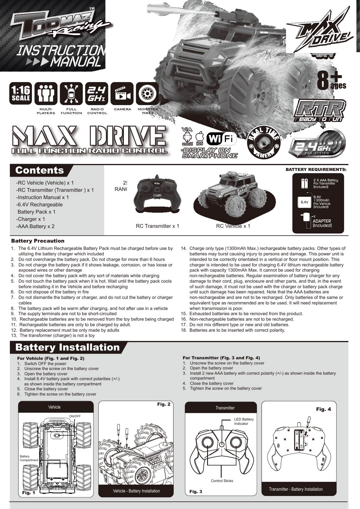 1:16SCALENO.: 84552ContentsRC Vehicle x 1RC Transmitter x 125MRANGEages8PRO. SYSTEM-RC Vehicle (Vehicle) x 1-RC Transmitter (Transmitter ) x 1-Instruction Manual x 1-6.4V Rechargeable  Battery Pack x 1-Charger x 1-AAA Battery x 2ADAPTER(Included)2 X AAA BatteryFor Transmitter(Included)6.4V 1300mAhFor Vehicle(Included)6.4V1.   The 6.4V Lithium Rechargeable Battery Pack must be charged before use by utilizing the battery charger which included2.   Do not overcharge the battery pack. Do not charge for more than 6 hours3.   Do not charge the battery pack if it shows leakage, corrosion, or has loose or   exposed wires or other damage4.   Do not cover the battery pack with any sort of materials while charging5.   Do not touch the battery pack when it is hot. Wait until the battery pack cools   before installing it in the Vehicle and before recharging6.   Do not dispose of the battery in fire7.   Do not dismantle the battery or charger, and do not cut the battery or charger  cables8.   The battery pack will be warm after charging, and hot after use in a vehicle9.   The supply terminals are not to be short-circuited10.  Rechargeable batteries are to be removed from the toy before being charged11.  Rechargeable batteries are only to be charged by adult.12.  Battery replacement must be only made by adults13.  The transformer (charger) is not a toy14.  Charge only type (1300mAh Max.) rechargeable battery packs. Other types of    batteries may burst causing injury to persons and damage. This power unit is    intended to be correctly orientated in a vertical or floor mount position. This    charger is intended to be used for charging 6.4V lithium rechargeable battery    pack with capacity 1300mAh Max. It cannot be used for charging                             non-rechargeable batteries. Regular examination of battery charger for any    damage to their cord, plug, enclosure and other parts, and that, in the event    of such damage, it must not be used with the charger or battery pack charge   until such damage has been repaired. Note that the AAA batteries are    non-rechargeable and are not to be recharged. Only batteries of the same or     equivalent type as recommended are to be used. It will need replacement     when transmission is poor.15.  Exhausted batteries are to be removed from the product.16.  Non-rechargeable batteries are not to be recharged.17.  Do not mix different type or new and old batteries. 18.  Batteries are to be inserted with correct polarity. Battery InstallationFor Transmitter (Fig. 3 and Fig. 4)1.  Unscrew the screw on the battery cover2.  Open the battery cover3.  Install 2 new AAA battery with correct polarity (+/-) as shown inside the battery  compartment4.  Close the battery cover5.  Tighten the screw on the battery coverFor Vehicle (Fig. 1 and Fig. 2)1.  Switch OFF the power2.  Unscrew the screw on the battery cover3.  Open the battery cover4.  Install 6.4V battery pack with correct polarities (+/-)       as shown inside the battery compartment5.  Close the battery cover6.  Tighten the screw on the battery coverVehicle - Battery InstallationFig. 1 Vehicle Fig. 2  TransmitterTransmitter - Battery InstallationFig. 3 Fig. 4 LED Battery IndicatorControl SticksBatteryCompartmentON/OFF