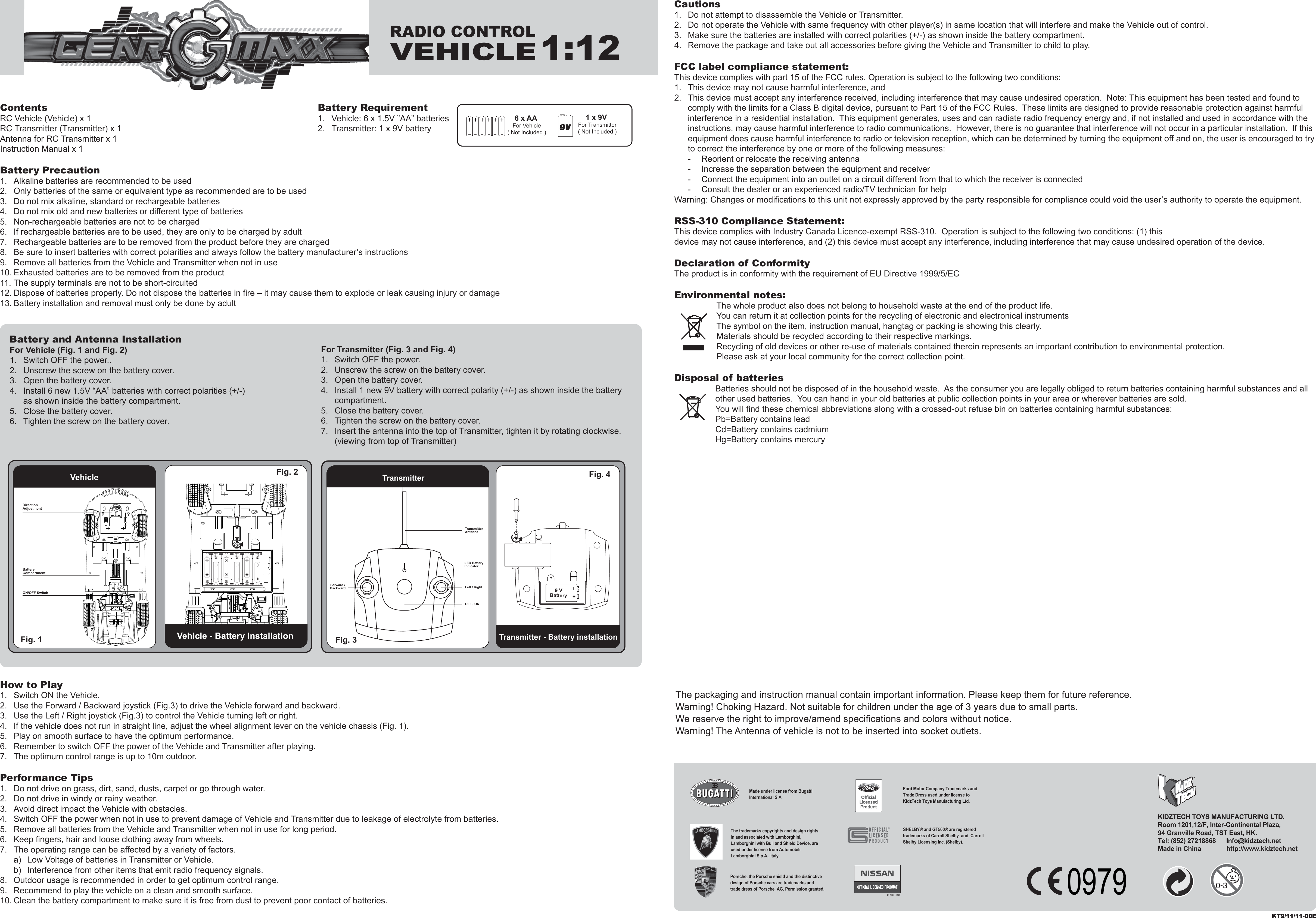 ContentsRC Vehicle (Vehicle) x 1RC Transmitter (Transmitter) x 1Antenna for RC Transmitter x 1Instruction Manual x 1Battery Precaution1.  Alkaline batteries are recommended to be used2.  Only batteries of the same or equivalent type as recommended are to be used3.  Do not mix alkaline, standard or rechargeable batteries4.  Do not mix old and new batteries or different type of batteries5.  Non-rechargeable batteries are not to be charged6.  If rechargeable batteries are to be used, they are only to be charged by adult7.  Rechargeable batteries are to be removed from the product before they are charged8.  Be sure to insert batteries with correct polarities and always follow the battery manufacturer’s instructions9.  Remove all batteries from the Vehicle and Transmitter when not in use10. Exhausted batteries are to be removed from the product11. The supply terminals are not to be short-circuited12. Dispose of batteries properly. Do not dispose the batteries in fire – it may cause them to explode or leak causing injury or damage13. Battery installation and removal must only be done by adultHow to Play1.  Switch ON the Vehicle.2.  Use the Forward / Backward joystick (Fig.3) to drive the Vehicle forward and backward.3.  Use the Left / Right joystick (Fig.3) to control the Vehicle turning left or right.4.  If the vehicle does not run in straight line, adjust the wheel alignment lever on the vehicle chassis (Fig. 1).5.  Play on smooth surface to have the optimum performance.6.  Remember to switch OFF the power of the Vehicle and Transmitter after playing.7.  The optimum control range is up to 10m outdoor.Performance Tips1.  Do not drive on grass, dirt, sand, dusts, carpet or go through water.2.  Do not drive in windy or rainy weather.3.  Avoid direct impact the Vehicle with obstacles.4.  Switch OFF the power when not in use to prevent damage of Vehicle and Transmitter due to leakage of electrolyte from batteries.5.  Remove all batteries from the Vehicle and Transmitter when not in use for long period.6.  Keep fingers, hair and loose clothing away from wheels.7.  The operating range can be affected by a variety of factors.  a)  Low Voltage of batteries in Transmitter or Vehicle.  b)  Interference from other items that emit radio frequency signals.8.  Outdoor usage is recommended in order to get optimum control range.9.  Recommend to play the vehicle on a clean and smooth surface.10. Clean the battery compartment to make sure it is free from dust to prevent poor contact of batteries.Cautions1.  Do not attempt to disassemble the Vehicle or Transmitter.2.  Do not operate the Vehicle with same frequency with other player(s) in same location that will interfere and make the Vehicle out of control.3.  Make sure the batteries are installed with correct polarities (+/-) as shown inside the battery compartment.4.  Remove the package and take out all accessories before giving the Vehicle and Transmitter to child to play.FCC label compliance statement:This device complies with part 15 of the FCC rules. Operation is subject to the following two conditions:1.  This device may not cause harmful interference, and 2.  This device must accept any interference received, including interference that may cause undesired operation.  Note: This equipment has been tested and found to   comply with the limits for a Class B digital device, pursuant to Part 15 of the FCC Rules.  These limits are designed to provide reasonable protection against harmful   interference in a residential installation.  This equipment generates, uses and can radiate radio frequency energy and, if not installed and used in accordance with the   instructions, may cause harmful interference to radio communications.  However, there is no guarantee that interference will not occur in a particular installation.  If this   equipment does cause harmful interference to radio or television reception, which can be determined by turning the equipment off and on, the user is encouraged to try   to correct the interference by one or more of the following measures:  -  Reorient or relocate the receiving antenna  -  Increase the separation between the equipment and receiver  -  Connect the equipment into an outlet on a circuit different from that to which the receiver is connected  -  Consult the dealer or an experienced radio/TV technician for helpWarning: Changes or modifications to this unit not expressly approved by the party responsible for compliance could void the user’s authority to operate the equipment.RSS-310 Compliance Statement:This device complies with Industry Canada Licence-exempt RSS-310.  Operation is subject to the following two conditions: (1) this device may not cause interference, and (2) this device must accept any interference, including interference that may cause undesired operation of the device.Declaration of ConformityThe product is in conformity with the requirement of EU Directive 1999/5/ECEnvironmental notes:The whole product also does not belong to household waste at the end of the product life.You can return it at collection points for the recycling of electronic and electronical instrumentsThe symbol on the item, instruction manual, hangtag or packing is showing this clearly.Materials should be recycled according to their respective markings.Recycling of old devices or other re-use of materials contained therein represents an important contribution to environmental protection.Please ask at your local community for the correct collection point.Disposal of batteriesBatteries should not be disposed of in the household waste.  As the consumer you are legally obliged to return batteries containing harmful substances and all other used batteries.  You can hand in your old batteries at public collection points in your area or wherever batteries are sold.You will find these chemical abbreviations along with a crossed-out refuse bin on batteries containing harmful substances:Pb=Battery contains leadCd=Battery contains cadmiumHg=Battery contains mercury6 x AA For Vehicle( Not Included )1 x 9V For Transmitter( Not Included )Battery Requirement1.  Vehicle: 6 x 1.5V ”AA” batteries2.  Transmitter: 1 x 9V batteryThe packaging and instruction manual contain important information. Please keep them for future reference.Warning! Choking Hazard. Not suitable for children under the age of 3 years due to small parts.We reserve the right to improve/amend specifications and colors without notice.Warning! The Antenna of vehicle is not to be inserted into socket outlets.Vehicle - Battery InstallationFig. 1 Vehicle Fig. 2 For Transmitter (Fig. 3 and Fig. 4)1.  Switch OFF the power.2.  Unscrew the screw on the battery cover.3.  Open the battery cover.4.  Install 1 new 9V battery with correct polarity (+/-) as shown inside the battery   compartment.5.  Close the battery cover.6.  Tighten the screw on the battery cover.7.  Insert the antenna into the top of Transmitter, tighten it by rotating clockwise.   (viewing from top of Transmitter)Battery and Antenna InstallationFor Vehicle (Fig. 1 and Fig. 2)1.  Switch OFF the power..2.  Unscrew the screw on the battery cover.3.  Open the battery cover.4.  Install 6 new 1.5V “AA” batteries with correct polarities (+/-)   as shown inside the battery compartment.5.  Close the battery cover.6.  Tighten the screw on the battery cover.KT9/11/11-00ERADIO CONTROLVEHICLE1:12TransmitterTransmitter - Battery installationFig. 3 Fig. 4 LED Battery IndicatorLeft / RightOFF / ONForward /BackwardTransmitterAntennaI+9 VBatteryKT9/11/11-00EKIDZTECH TOYS MANUFACTURING LTD. Room 1201,12/F, Inter-Continental Plaza,94 Granville Road, TST East, HK.Tel: (852) 27218868      Info@kidztech.netMade in China            http://www.kidztech.netPorsche, the Porsche shield and the distinctive design of Porsche cars are trademarks and trade dress of Porsche  AG. Permission granted.Ford Motor Company Trademarks and Trade Dress used under license to KidzTech Toys Manufacturing Ltd.Made under license from Bugatti International S.A. The trademarks copyrights and design rights in and associated with Lamborghini, Lamborghini with Bull and Shield Device, are used under license from Automobili Lamborghini S.p.A., Italy.SHELBY® and GT500® are registered trademarks of Carroll Shelby  and  Carroll Shelby Licensing Inc. (Shelby).ON/OFF SwitchDirection AdjustmentBatteryCompartment0979