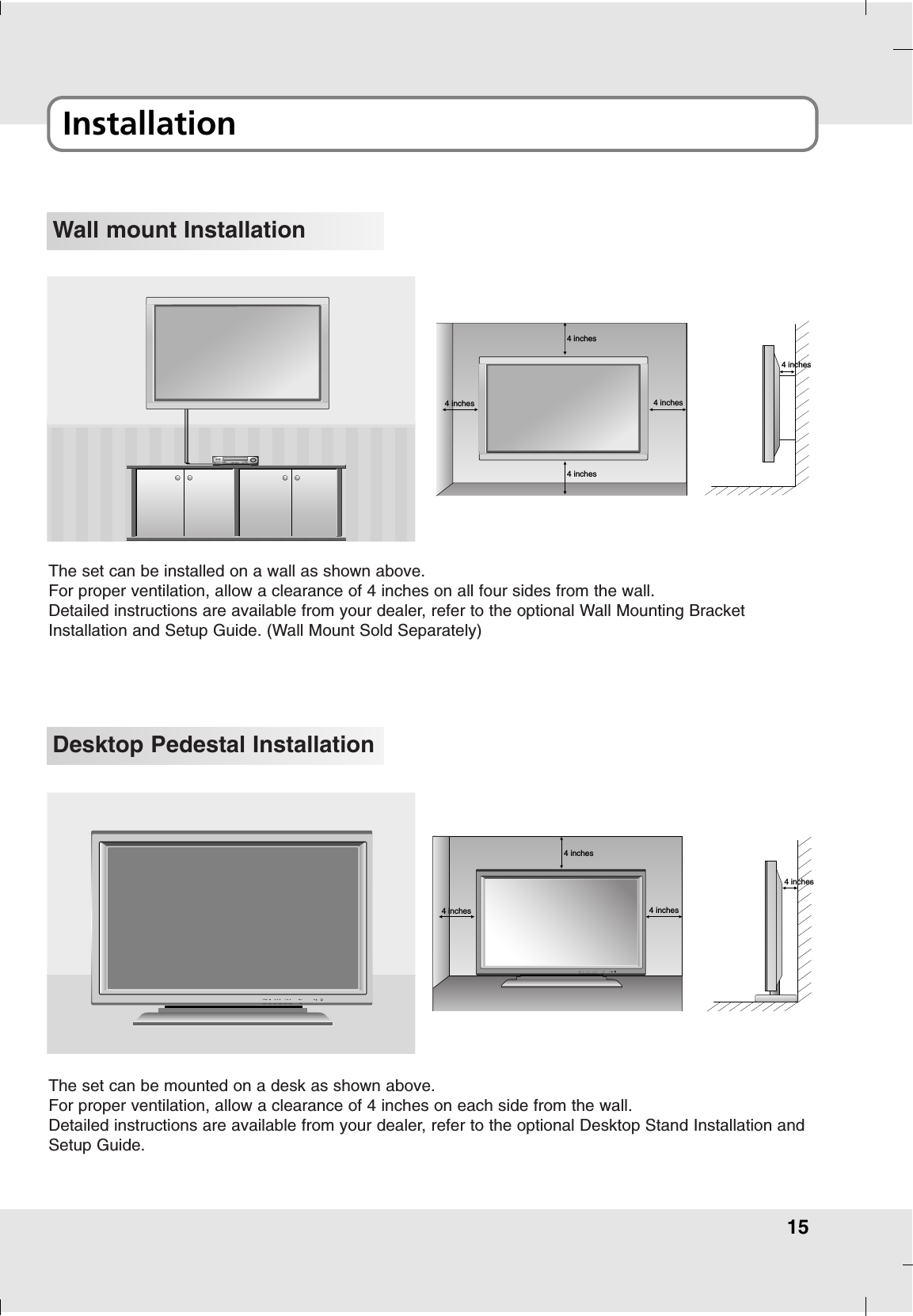 15Installation Wall mount Installation4 inches4 inches4 inches4 inches4 inchesThe set can be installed on a wall as shown above.For proper ventilation, allow a clearance of 4 inches on all four sides from the wall.Detailed instructions are available from your dealer, refer to the optional Wall Mounting BracketInstallation and Setup Guide. (Wall Mount Sold Separately)Desktop Pedestal Installation4 inches4 inches4 inches4 inchesThe set can be mounted on a desk as shown above.For proper ventilation, allow a clearance of 4 inches on each side from the wall.Detailed instructions are available from your dealer, refer to the optional Desktop Stand Installation andSetup Guide.