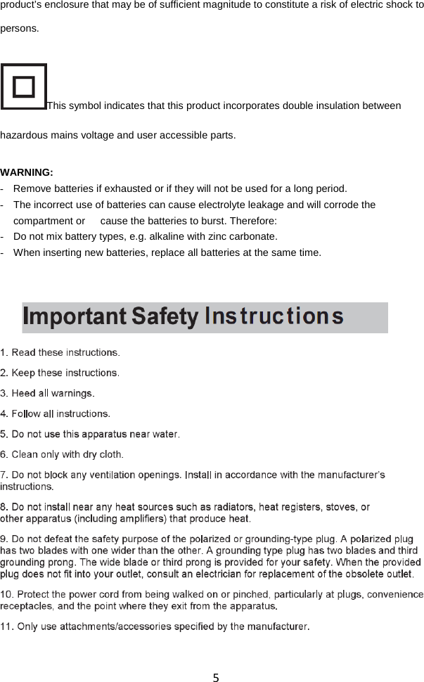  5 product’s enclosure that may be of sufficient magnitude to constitute a risk of electric shock to persons. This symbol indicates that this product incorporates double insulation between hazardous mains voltage and user accessible parts.  WARNING:   - Remove batteries if exhausted or if they will not be used for a long period. - The incorrect use of batteries can cause electrolyte leakage and will corrode the compartment or      cause the batteries to burst. Therefore:   - Do not mix battery types, e.g. alkaline with zinc carbonate. - When inserting new batteries, replace all batteries at the same time.         