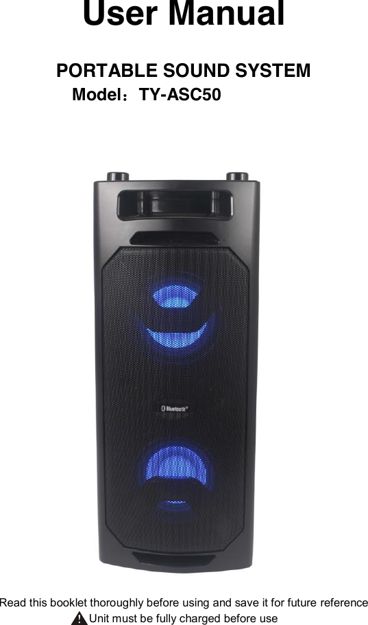   User Manual  PORTABLE SOUND SYSTEM Model：TY-ASC50                                              Read this booklet thoroughly before using and save it for future reference Unit must be fully charged before use 