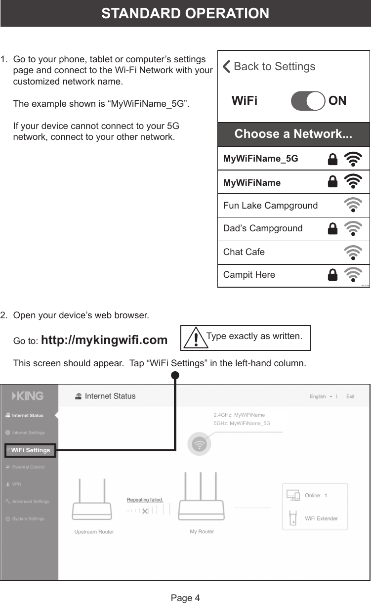 Page 41.   Go to your phone, tablet or computer’s settings page and connect to the Wi-Fi Network with your customized network name. The example shown is “MyWiFiName_5G”. If your device cannot connect to your 5G network, connect to your other network. STANDARD OPERATIONBack to SettingsWiFiKC1075ONMyWiFiName_5GMyWiFiNameFun Lake CampgroundDad’s CampgroundChat CafeCampit HereChoose a Network...2.   Open your device’s web browser. Go to: http://mykingwiﬁ .comThis screen should appear.  Tap “WiFi Settings” in the left-hand column. 2.4GHz: MyWiFiName5GHz: MyWiFiName_5GType exactly as written.WiFi Settings