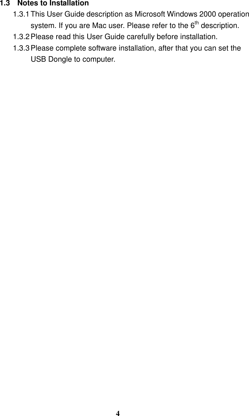 4 1.3  Notes to Installation 1.3.1 This User Guide description as Microsoft Windows 2000 operation system. If you are Mac user. Please refer to the 6th description. 1.3.2 Please read this User Guide carefully before installation. 1.3.3 Please complete software installation, after that you can set the USB Dongle to computer. 