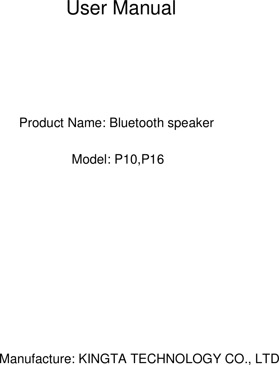 User ManualProduct Name: Bluetooth speakerModel: P10,P16Manufacture: KINGTA TECHNOLOGY CO., LTD