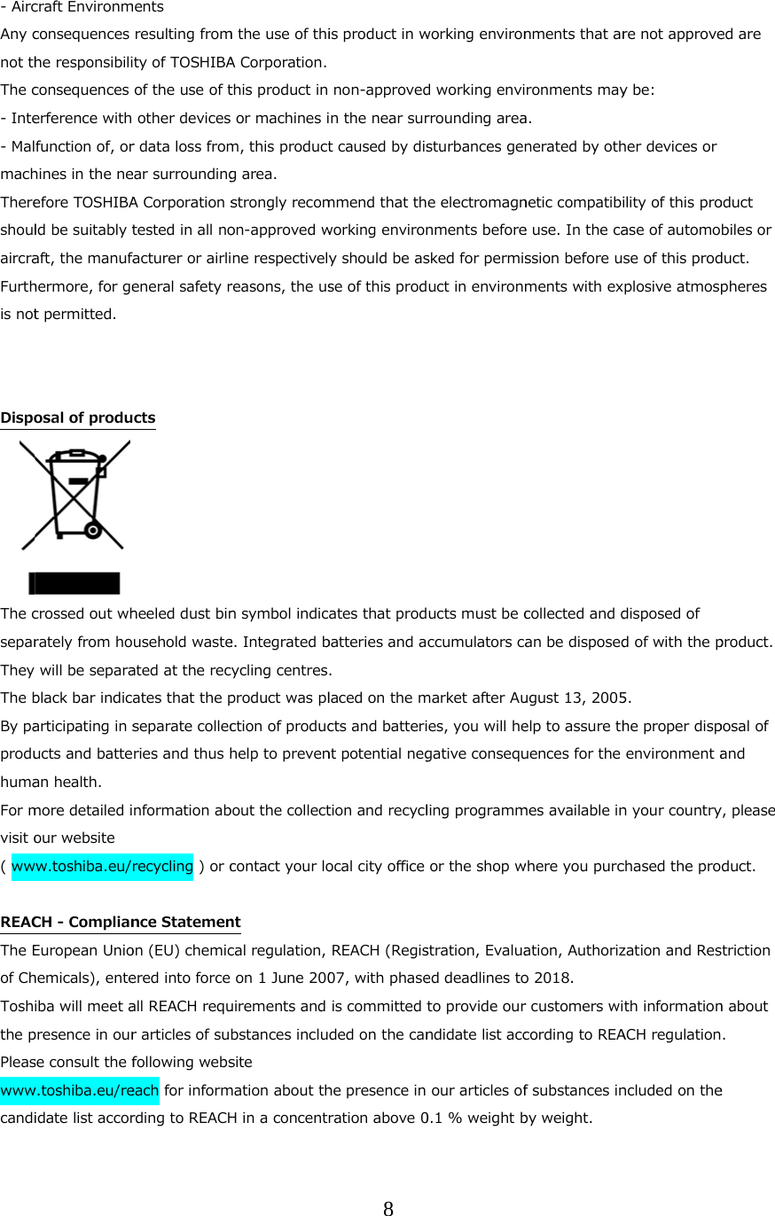  - AircAny cnot thThe c- Inte- MalmachThereshoulaircraFurthis not  Dispo      The cseparThey The bBy paproduhumaFor mvisit o( ww REACThe Eof ChToshthe pPleaswwwcandicraft Environmconsequences he responsibiliconsequences erference with function of, orhines in the neefore TOSHIBAld be suitably taft, the manufahermore, for get permitted. osal of producrossed out whrately from ho will be separablack bar indicarticipating in sucts and battean health. more detailed iour website ww.toshiba.eu/CH - ComplianEuropean Uniohemicals), enteiba will meet apresence in ourse consult the fw.toshiba.eu/reidate list accorments resulting fromty of TOSHIBAof the use of tother devicesr data loss fromear surroundingA Corporation stested in all noacturer or airlieneral safety rcts heeled dust binusehold wasteated at the recates that the pseparate collecries and thus hnformation abrecycling ) or cnce Statemenon (EU) chemicered into force all REACH requr articles of sufollowing webseach for informrding to REACHm the use of thiA Corporation.this product in  or machines im, this productg area. strongly recomon-approved wne respectivelyreasons, the usn symbol indice. Integrated bycling centresproduct was plction of produchelp to prevenbout the collectcontact your lont cal regulation, on 1 June 200uirements and bstances inclusite mation about thH in a concentr8 is product in wnon-approvedn the near surt caused by dismmend that thworking environy should be asse of this prodates that prodbatteries and a. laced on the mcts and batterint potential negtion and recyclocal city office REACH (Regis07, with phaseis committed tded on the canhe presence in ration above 0working environd working envirrounding areasturbances gene electromagnnments beforesked for permisuct in environmucts must be cccumulators camarket after Aues, you will hegative consequling programmor the shop wstration, Evaluaed deadlines toto provide ourndidate list accour articles of0.1 % weight bnments that arronments maya. nerated by othnetic compatibie use. In the cassion before uments with excollected and dan be disposedugust 13, 2005elp to assure thuences for the mes available inwhere you purcation, Authorizo 2018. r customers wicording to REAf substances inby weight. re not approvey be: her devices or ility of this proase of automose of this prodplosive atmospdisposed of d of with the p5. he proper dispenvironment an your countrychased the prozation and Resth informationACH regulationncluded on theed are oduct biles or duct. pheres product. posal of and y, please duct. triction n about . e 