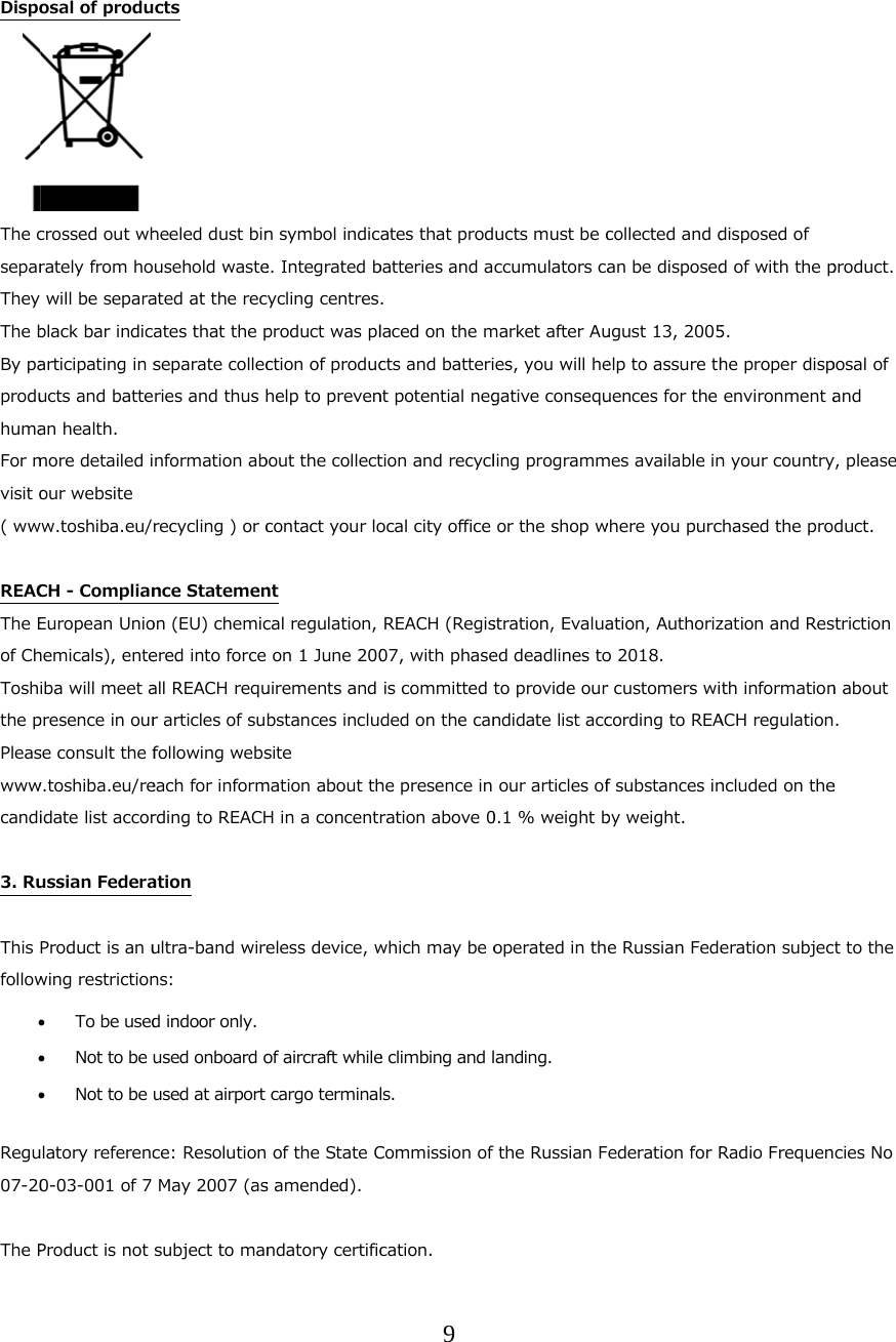    Dispo      The cseparThey The bBy paproduhumaFor mvisit o( ww REACThe Eof ChToshthe pPleaswwwcandi 3. Ru This follow Regu07-20 The Posal of producrossed out whrately from ho will be separablack bar indicarticipating in sucts and battean health. more detailed iour website ww.toshiba.eu/CH - ComplianEuropean Uniohemicals), enteiba will meet apresence in ourse consult the fw.toshiba.eu/reidate list accorussian FederaProduct is an uwing restriction To be used Not to be  Not to be ulatory referenc0-03-001 of 7 Product is not cts heeled dust binusehold wasteated at the recates that the pseparate collecries and thus hnformation abrecycling ) or cnce Statemenon (EU) chemicered into force all REACH requr articles of sufollowing webseach for informrding to REACHation ultra-band wirens: d indoor only. used onboard oused at airport ce: Resolution May 2007 (assubject to mann symbol indice. Integrated bycling centresproduct was plction of produchelp to prevenbout the collectcontact your lont cal regulation, on 1 June 200uirements and bstances inclusite mation about thH in a concentreless device, wof aircraft whilecargo terminal of the State Cs amended). ndatory certific9 ates that prodbatteries and a. laced on the mcts and batterint potential negtion and recyclocal city office REACH (Regis07, with phaseis committed tded on the canhe presence in ration above 0which may be oe climbing and lls.  Commission of cation. ucts must be cccumulators camarket after Aues, you will hegative consequling programmor the shop wstration, Evaluaed deadlines toto provide ourndidate list accour articles of0.1 % weight boperated in thanding. the Russian Fcollected and dan be disposedugust 13, 2005elp to assure thuences for the mes available inwhere you purcation, Authorizo 2018. r customers wicording to REAf substances inby weight. e Russian Fedeederation for Rdisposed of d of with the p5. he proper dispenvironment an your countrychased the prozation and Resth informationACH regulationncluded on theeration subjecRadio Frequenproduct. posal of and y, please duct. triction n about . e t to the cies No 