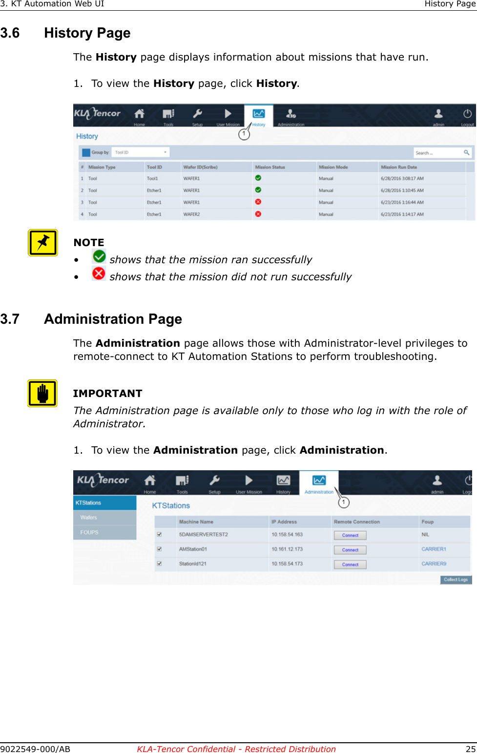 3. KT Automation Web UI History Page9022549-000/AB KLA-Tencor Confidential - Restricted Distribution 253.6 History PageThe History page displays information about missions that have run.1. To view the History page, click History. NOTE&bull;  shows that the mission ran successfully&bull;  shows that the mission did not run successfully3.7 Administration PageThe Administration page allows those with Administrator-level privileges to remote-connect to KT Automation Stations to perform troubleshooting.IMPORTANTThe Administration page is available only to those who log in with the role of Administrator.1. To view the Administration page, click Administration. 
