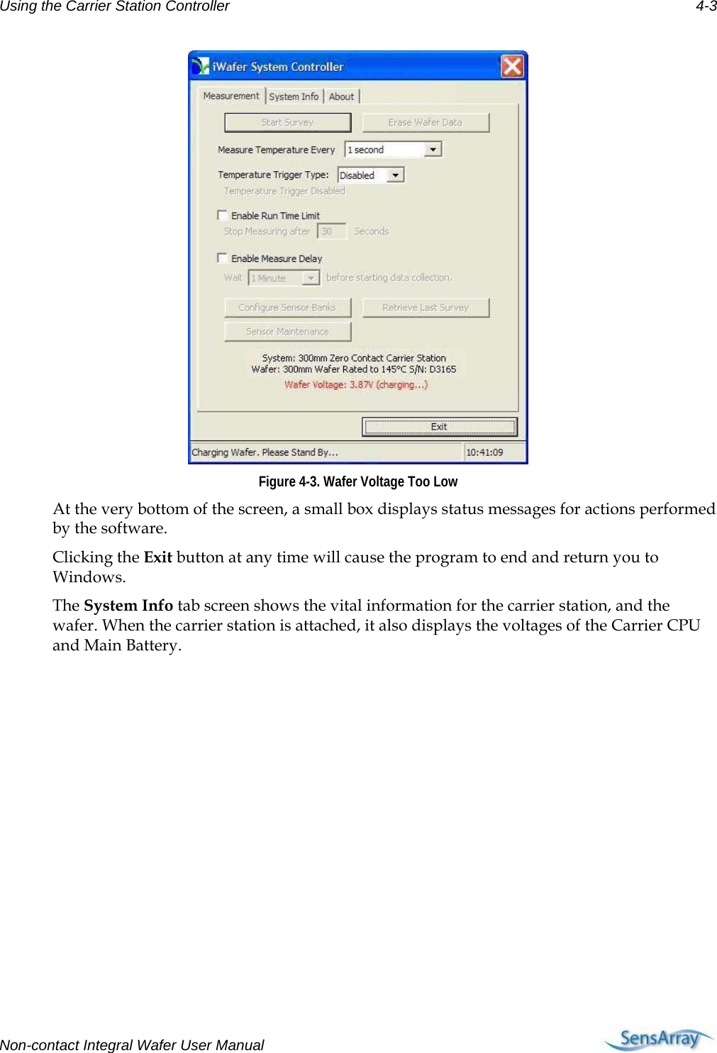 Using the Carrier Station Controller 4-3  Figure 4-3. Wafer Voltage Too Low At the very bottom of the screen, a small box displays status messages for actions performed by the software. Clicking the Exit button at any time will cause the program to end and return you to Windows. The System Info tab screen shows the vital information for the carrier station, and the wafer. When the carrier station is attached, it also displays the voltages of the Carrier CPU and Main Battery.  Non-contact Integral Wafer User Manual      