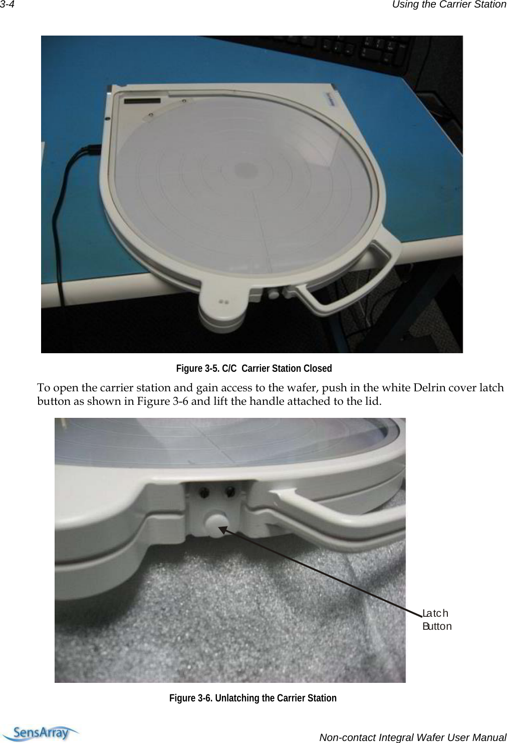 3-4  Using the Carrier Station   Figure 3-5. C/C  Carrier Station Closed To open the carrier station and gain access to the wafer, push in the white Delrin cover latch button as shown in Figure 3-6 and lift the handle attached to the lid. La t c hButton Figure 3-6. Unlatching the Carrier Station   Non-contact Integral Wafer User Manual 