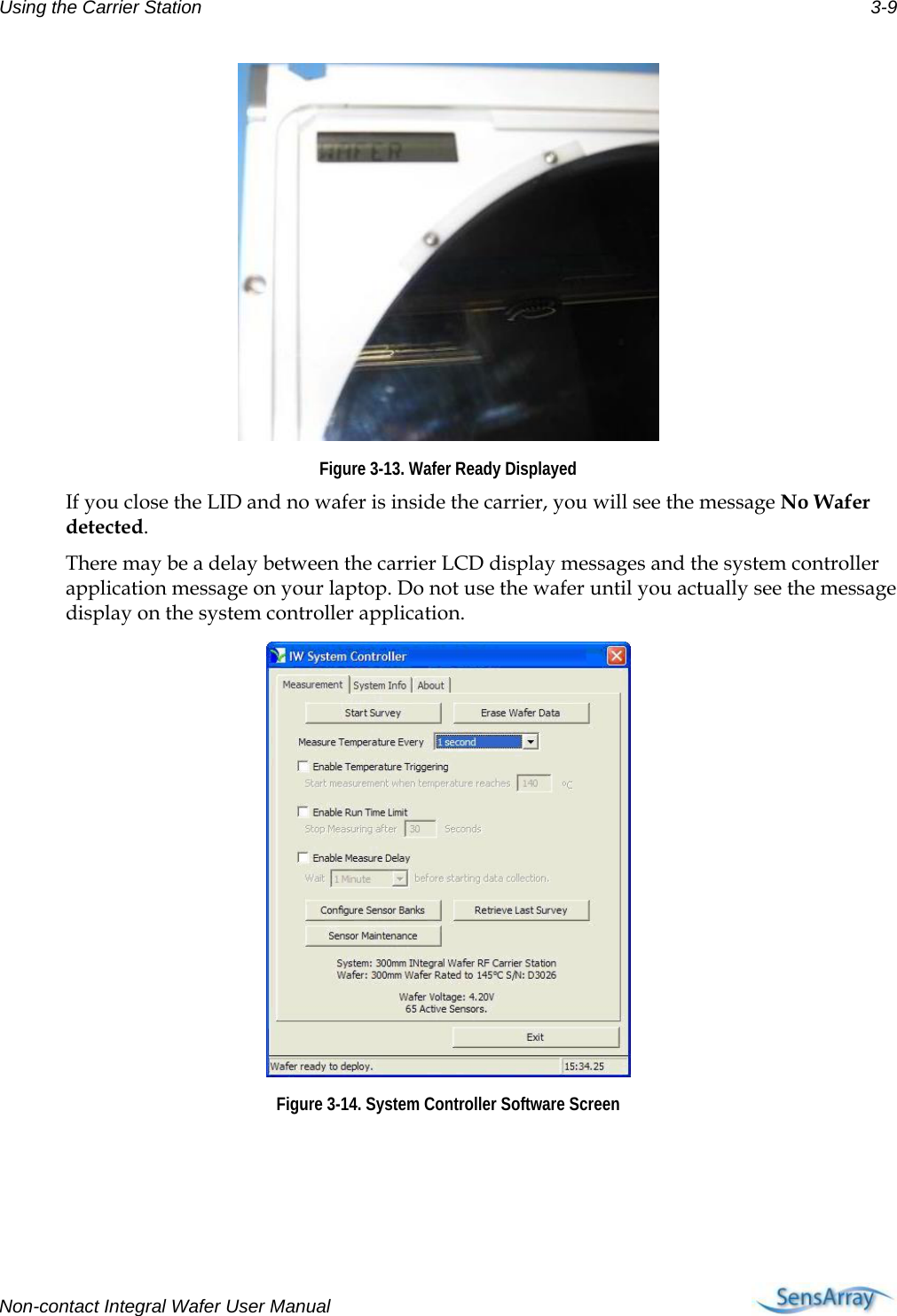 Using the Carrier Station  3-9  Figure 3-13. Wafer Ready Displayed If you close the LID and no wafer is inside the carrier, you will see the message No Wafer detected. There may be a delay between the carrier LCD display messages and the system controller application message on your laptop. Do not use the wafer until you actually see the message display on the system controller application.  Figure 3-14. System Controller Software Screen  Non-contact Integral Wafer User Manual      