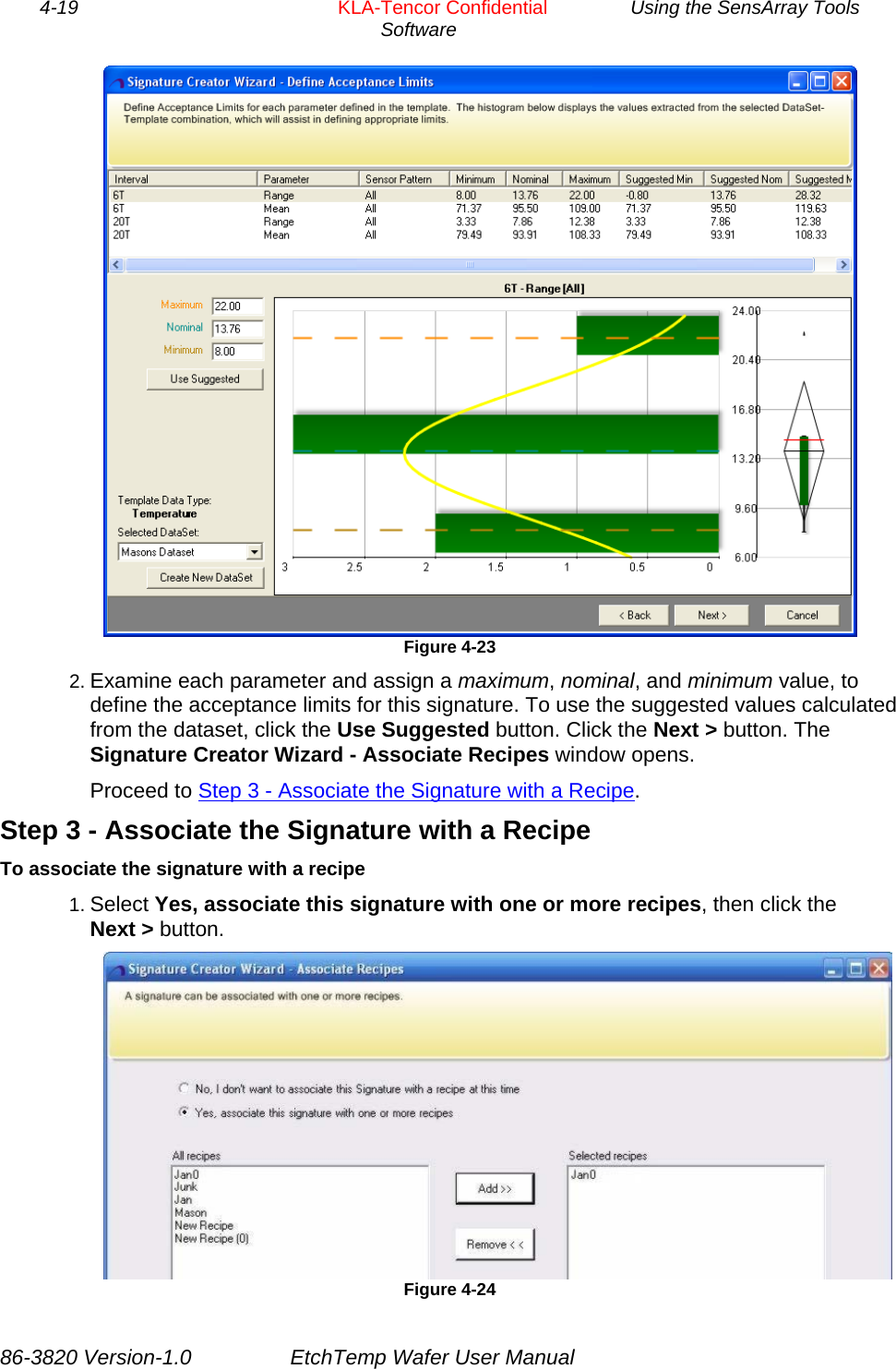 4-19        KLA-Tencor Confidential         Using the SensArray Tools Software   Figure 4-23 2. Examine each parameter and assign a maximum, nominal, and minimum value, to define the acceptance limits for this signature. To use the suggested values calculated from the dataset, click the Use Suggested button. Click the Next &gt; button. The Signature Creator Wizard - Associate Recipes window opens. Proceed to Step 3 - Associate the Signature with a Recipe. Step 3 - Associate the Signature with a Recipe To associate the signature with a recipe 1. Select Yes, associate this signature with one or more recipes, then click the Next &gt; button.  Figure 4-24 86-3820 Version-1.0  EtchTemp Wafer User Manual 