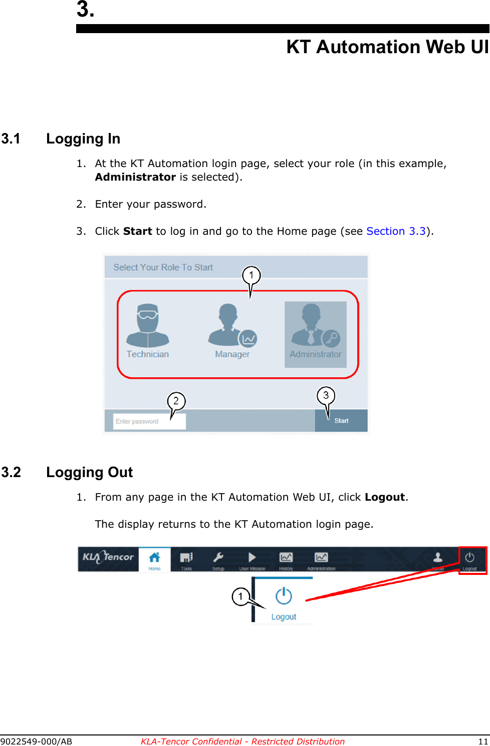 9022549-000/AB KLA-Tencor Confidential - Restricted Distribution 113.KT Automation Web UI3.1 Logging In1. At the KT Automation login page, select your role (in this example, Administrator is selected).2. Enter your password.3. Click Start to log in and go to the Home page (see Section 3.3).3.2 Logging Out1. From any page in the KT Automation Web UI, click Logout.The display returns to the KT Automation login page.