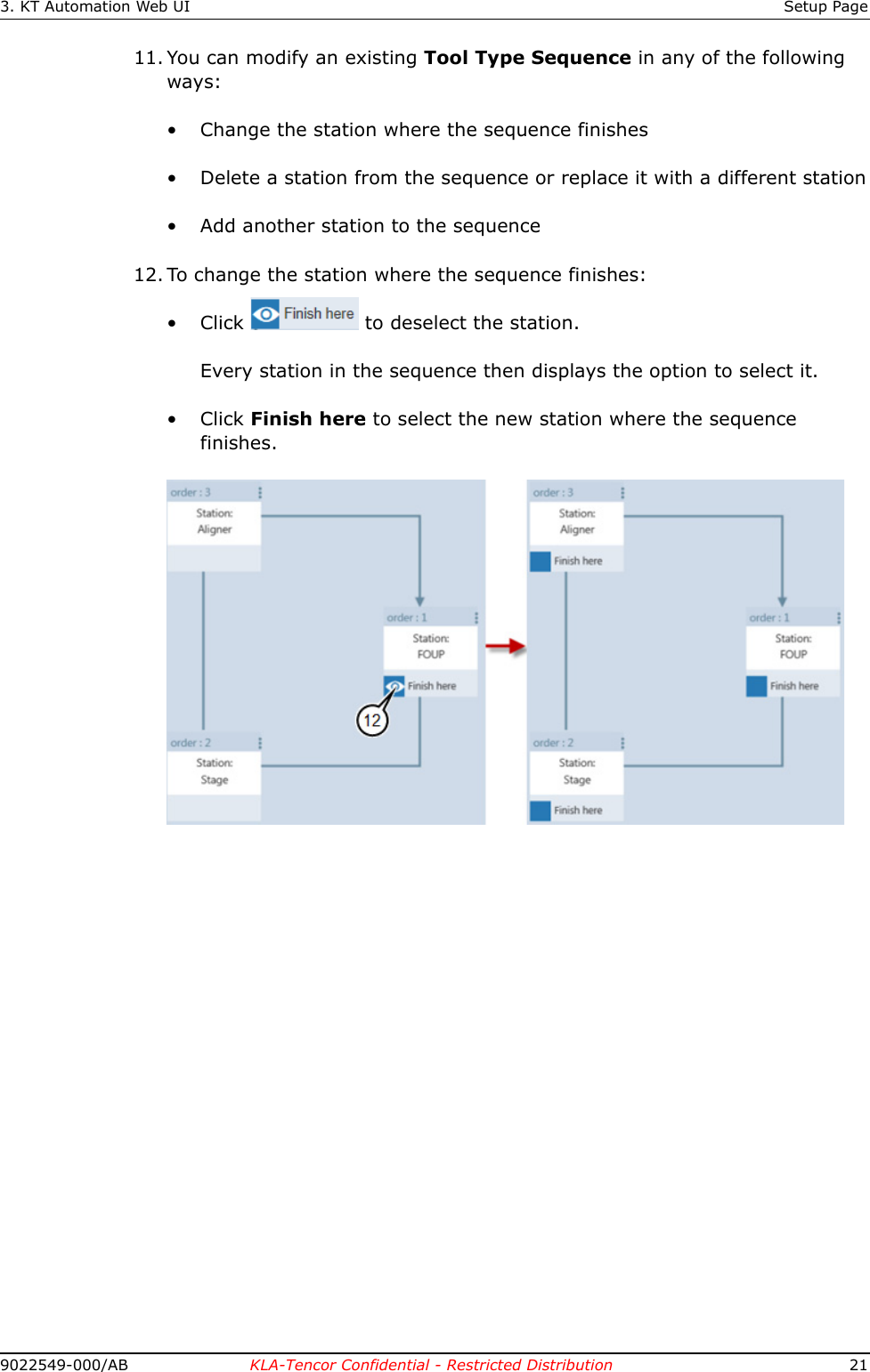 3. KT Automation Web UI Setup Page9022549-000/AB KLA-Tencor Confidential - Restricted Distribution 2111. You can modify an existing Tool Type Sequence in any of the following ways:• Change the station where the sequence finishes• Delete a station from the sequence or replace it with a different station• Add another station to the sequence12. To change the station where the sequence finishes:• Click   to deselect the station.Every station in the sequence then displays the option to select it. •Click Finish here to select the new station where the sequence finishes.