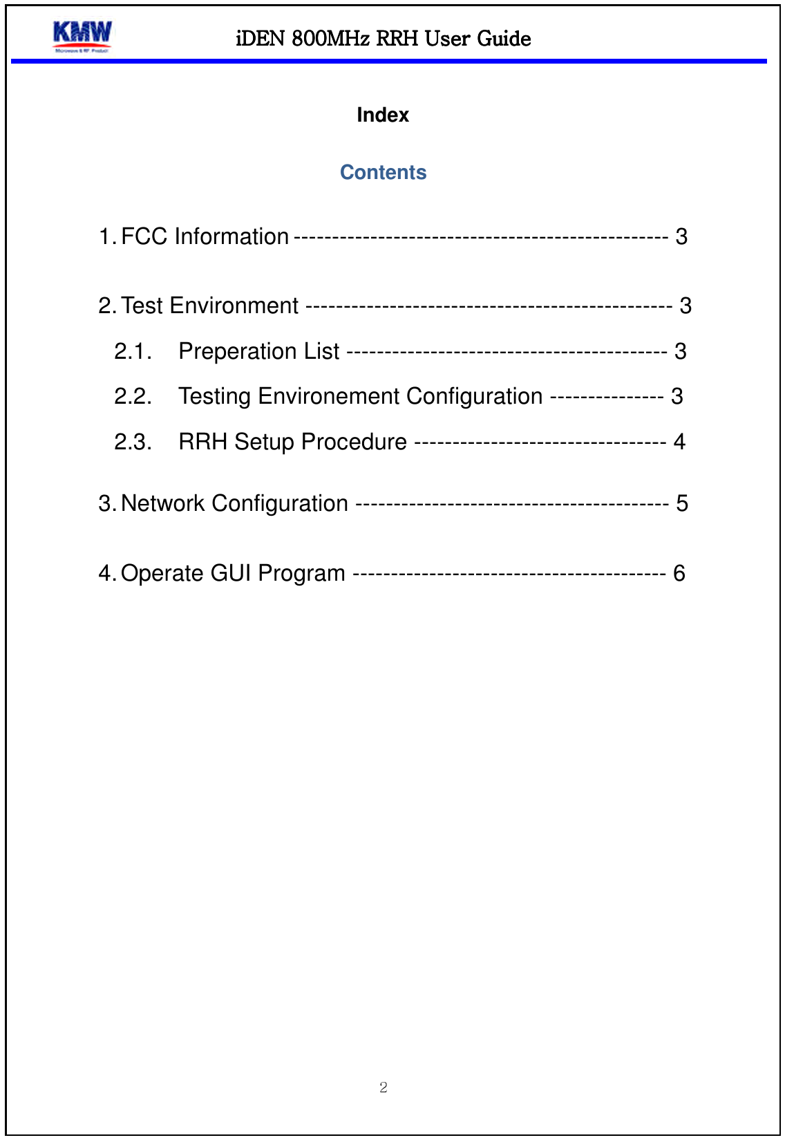 iDEN 800MHz RRHiDEN 800MHz RRHiDEN 800MHz RRHiDEN 800MHz RRH    UUUUser Guideser Guideser Guideser Guide      Index Contents  1. FCC Information ------------------------------------------------- 3   2. Test Environment ------------------------------------------------ 3 2.1. Preperation List ------------------------------------------ 3 2.2. Testing Environement Configuration --------------- 3 2.3. RRH Setup Procedure --------------------------------- 4  3. Network Configuration ----------------------------------------- 5   4. Operate GUI Program ----------------------------------------- 6     