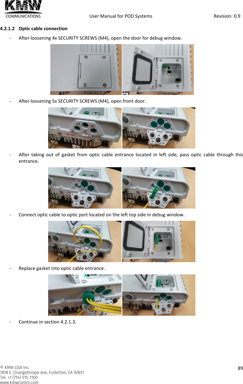            User Manual for POD Systems                                                     Revision: 0.9    89  4.2.1.2 Optic cable connection - After loosening 4x SECURITY SCREWS (M4), open the door for debug window.  - After loosening 5x SECURITY SCREWS (M4), open front door.  - After  taking  out  of  gasket  from  optic  cable  entrance  located  in  left  side,  pass  optic  cable  through  this entrance.  - Connect optic cable to optic port located on the left top side in debug window.  - Replace gasket into optic cable entrance.  - Continue in section 4.2.1.3.   