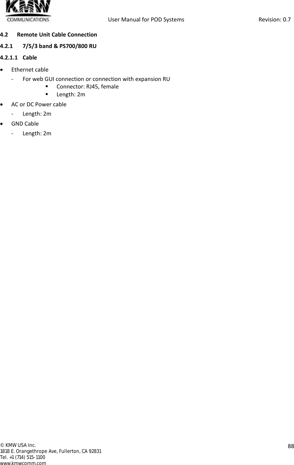            User Manual for POD Systems                                                     Revision: 0.7  ©  KMW USA Inc. 1818 E. Orangethrope Ave, Fullerton, CA 92831 Tel. +1 (714) 515-1100 www.kmwcomm.com  88  4.2 Remote Unit Cable Connection 4.2.1 7/5/3 band &amp; PS700/800 RU 4.2.1.1 Cable  Ethernet cable - For web GUI connection or connection with expansion RU  Connector: RJ45, female  Length: 2m  AC or DC Power cable - Length: 2m  GND Cable - Length: 2m   