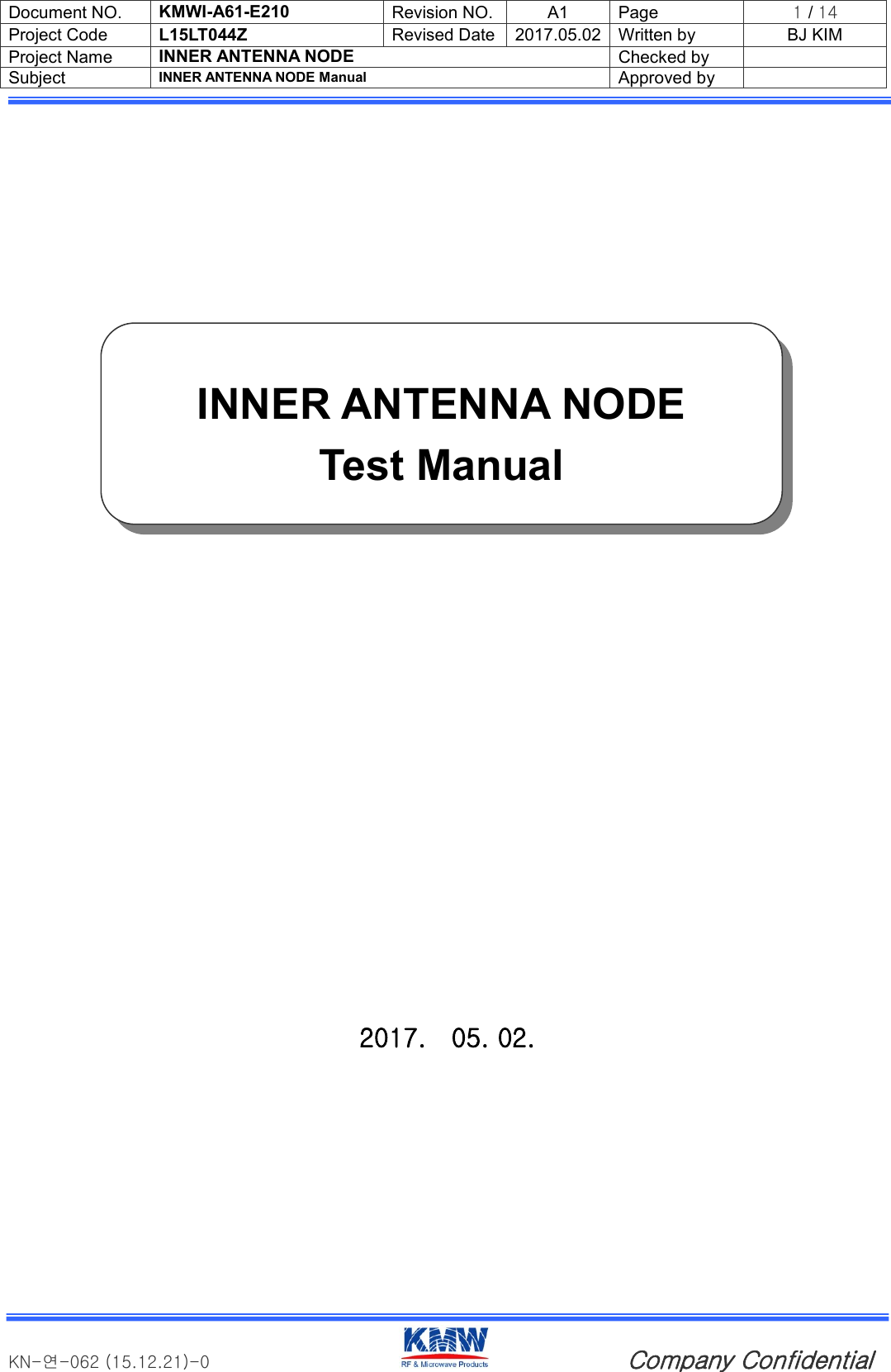 Document NO. KMWI-A61-E210 Revision NO. A1 Page 1 / 14 Project Code L15LT044Z Revised Date 2017.05.02 Written by BJ KIM Project Name INNER ANTENNA NODE Checked by  Subject INNER ANTENNA NODE Manual Approved by    KN-연-062 (15.12.21)-0                                       Company Confidential                                 2017.    05. 02.     INNER ANTENNA NODE Test Manual 