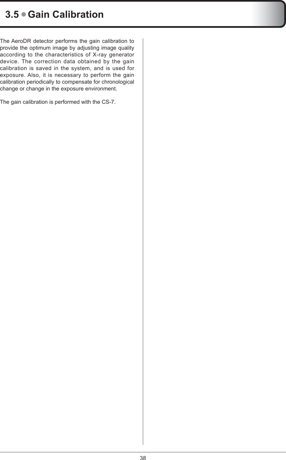 383.5 ● Gain CalibrationThe AeroDR detector performs the gain calibration to provide the optimum image by adjusting image quality according to the characteristics of X-ray generator device. The correction data obtained by the gain calibration is saved in the system, and is used for exposure. Also, it is necessary to perform the gain calibration periodically to compensate for chronological change or change in the exposure environment. The gain calibration is performed with the CS-7.