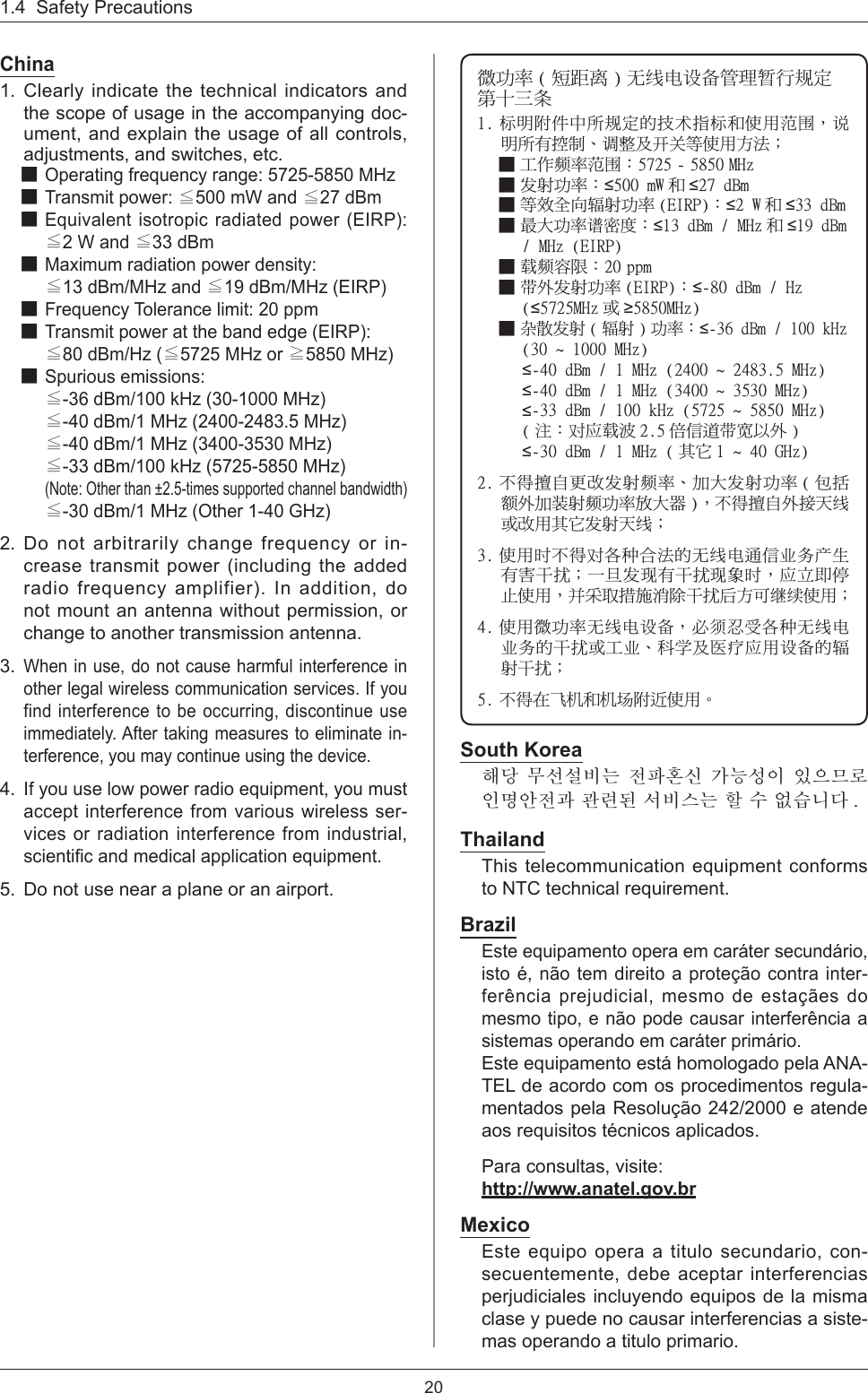 201.4  Safety PrecautionsChina1. Clearly indicate the technical indicators and the scope of usage in the accompanying doc-ument, and explain the usage of all controls, adjustments, and switches, etc. Ϯ!Operating frequency range: 5725-5850 MHzϮ!Transmit power: Љ500 mW and Љ27 dBmϮ!Equivalent isotropic radiated power (EIRP): Љ2 W and Љ33 dBmϮ!Maximum radiation power density: Љ13 dBm/MHz and Љ19 dBm/MHz (EIRP)Ϯ!Frequency Tolerance limit: 20 ppmϮ!Transmit power at the band edge (EIRP): Љ80 dBm/Hz (Љ5725 MHz or Њ5850 MHz)Ϯ!Spurious emissions: Љ-36 dBm/100 kHz (30-1000 MHz)Љ-40 dBm/1 MHz (2400-2483.5 MHz)Љ-40 dBm/1 MHz (3400-3530 MHz)Љ-33 dBm/100 kHz (5725-5850 MHz)(Note: Other than ±2.5-times supported channel bandwidth) Љ-30 dBm/1 MHz (Other 1-40 GHz)2. Do not arbitrarily change frequency or in-crease transmit power (including the added radio frequency amplifier). In addition, do not mount an antenna without permission, or change to another transmission antenna. 3.When in use, do not cause harmful interference in other legal wireless communication services. If you find interference to be occurring, discontinue use immediately. After taking measures to eliminate in-terference, you may continue using the device. 4.If you use low power radio equipment, you must accept interference from various wireless ser-vices or radiation interference from industrial, scientiﬁ c and medical application equipment. 5.  Do not use near a plane or an airport. პפ෷ ) ࿍၏⊞ * 㡰优䶣児䩥ጥ෻䯺۩億ࡳรԼԿ㦕2/!䰬ࣔॵٙխࢬ億ࡳऱݾ㢜ਐ䰬ࡉࠌشૃ䨜Δ円ࣔࢬڶ൳ࠫΕ冕ᖞ֗䬞䤤࿛ࠌشֱऄΙϮ!ՠ܂咢෷ૃ䨜Κ6836!.!6961!NI{Ϯ!䦡୴פ෷Κ611!nX ࡉ 38!eCnϮ!࿛ய٤ٻ剺୴פ෷ )FJSQ*Κ3!X ࡉ 44!eCnϮ!່Օפ෷凃യ৫Κ24!eCn!0!NI{ ࡉ 2:!eCn!0!NI{!)FJSQ*Ϯ!剧咢୲ૻΚ31!qqnϮ!䬈؆䦡୴פ෷ )FJSQ*Κ.91!eCn!0!I{!)6836NI{ ࢨ 6961NI{*Ϯ!䰎ཋ䦡୴ ) 剺୴ * פ෷Κ.47!eCn!0!211!lI{!)41!!2111!NI{*.51!eCn!0!2!NI{!)3511!!3594/6!NI{*.51!eCn!0!2!NI{!)4511!!4641!NI{*.44!eCn!0!211!lI{!)6836!!6961!NI{*) ࣹΚ㢑䬗剧ं 3/6 ଍ॾሐ䬈䪩א؆ *.41!eCn!0!2!NI{!) ࠡ، 2!!51!HI{*3/!լ൓ᖐ۞ޓޏ䦡୴咢෷ΕףՕ䦡୴פ෷ ) ץਔ咮؆ף僞୴咢פ෷࣋Օᕴ *Δլ൓ᖐ۞؆൷֚优ࢨޏشࠡ،䦡୴֚优Ι4/!ࠌش㦍լ൓㢑ٺẊٽऄऱ㡰优䶣ຏॾ䢓䥜䣈سڶ୭ե᭯Ιԫ؟䦡䶂ڶե᭯䶂ွ㦍Δ䬗مܛೖַࠌشΔڢ७࠷ൻਜ௣ೈե᭯ٿֱױ佀但ࠌشΙ5/!ࠌشპפ෷㡰优䶣児䩥Δؘ和ݴ࠹ٺẊ㡰优䶣䢓䥜ऱե᭯ࢨՠ䢓Εઝ䝤֗㤩䶸䬗ش児䩥ऱ剺୴ե᭯Ι6/!լ൓ڇ哋᫕ࡉ᫕䨩ॵ२ࠌشΖSouth Korea䟊╏Gⶊ㍶㍺゚⓪G㩚䕢䢒㔶GṖ⓻㎇㧊G㧞㦒⸖⪲G㧎ⳛ㞞㩚ὒGὖ⩾♲G㍲゚㓺⓪G䞶G㑮G㠜㔋┞┺ UThailandThis telecommunication equipment conforms to NTC technical requirement.BrazilEste equipamento opera em caráter secundário, isto é, não tem direito a proteção contra inter-ferência prejudicial, mesmo de estaçães do mesmo tipo, e não pode causar interferência a sistemas operando em caráter primário.Este equipamento está homologado pela ANA-TEL de acordo com os procedimentos regula-mentados pela Resolução 242/2000 e atende aos requisitos técnicos aplicados.Para consultas, visite: http://www.anatel.gov.brMexicoEste equipo opera a titulo secundario, con-secuentemente, debe aceptar interferencias perjudiciales incluyendo equipos de la misma clase y puede no causar interferencias a siste-mas operando a titulo primario.