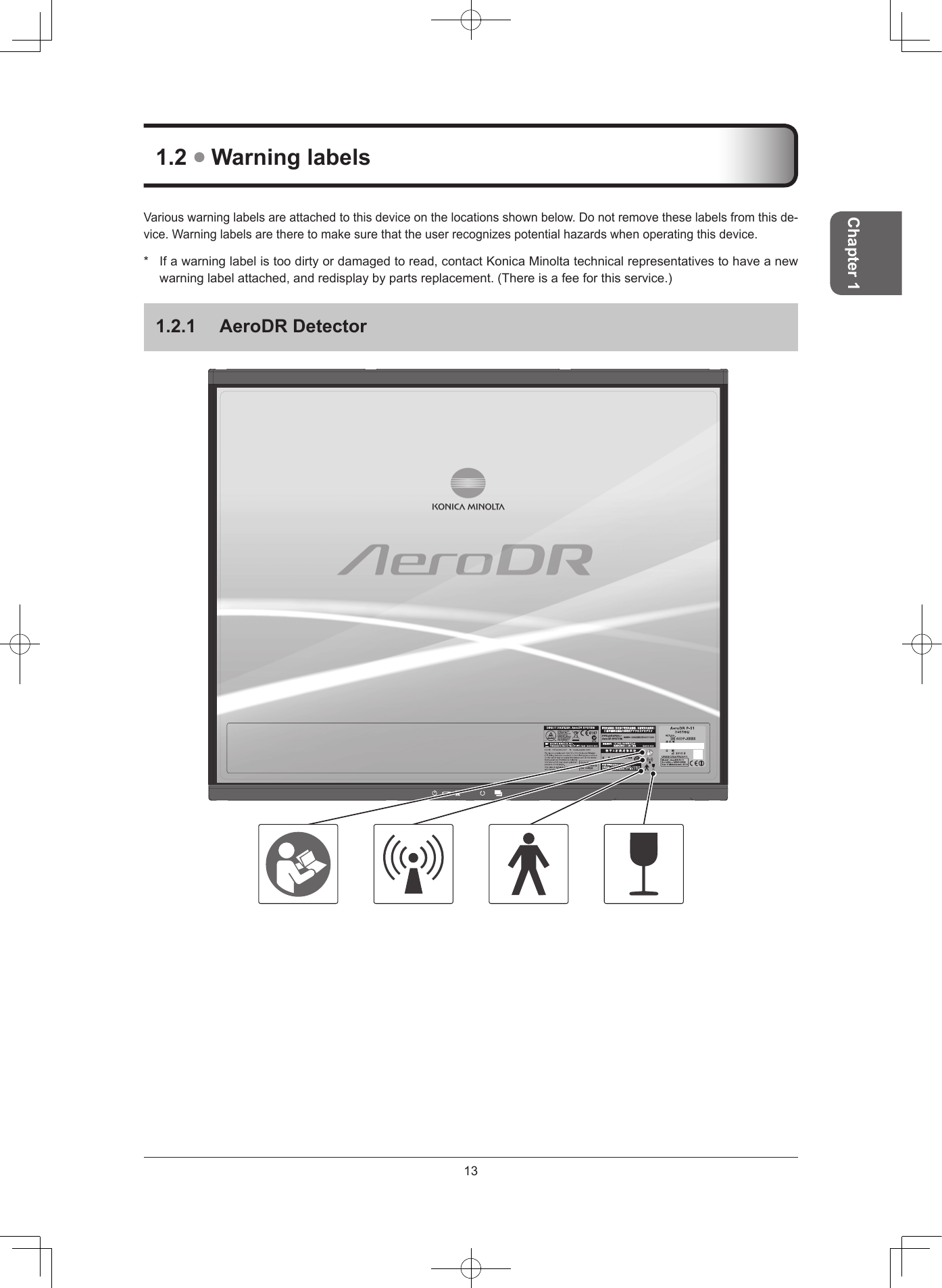 13Chapter 112  Warning labelsVariouswarninglabelsareattachedtothisdeviceonthelocationsshownbelow.Donotremovetheselabelsfromthisde-vice.Warninglabelsaretheretomakesurethattheuserrecognizespotentialhazardswhenoperatingthisdevice.* Ifawarninglabelistoodirtyordamagedtoread,contactKonicaMinoltatechnicalrepresentativestohaveanewwarninglabelattached,andredisplaybypartsreplacement.(Thereisafeeforthisservice.)121  AeroDR Detector