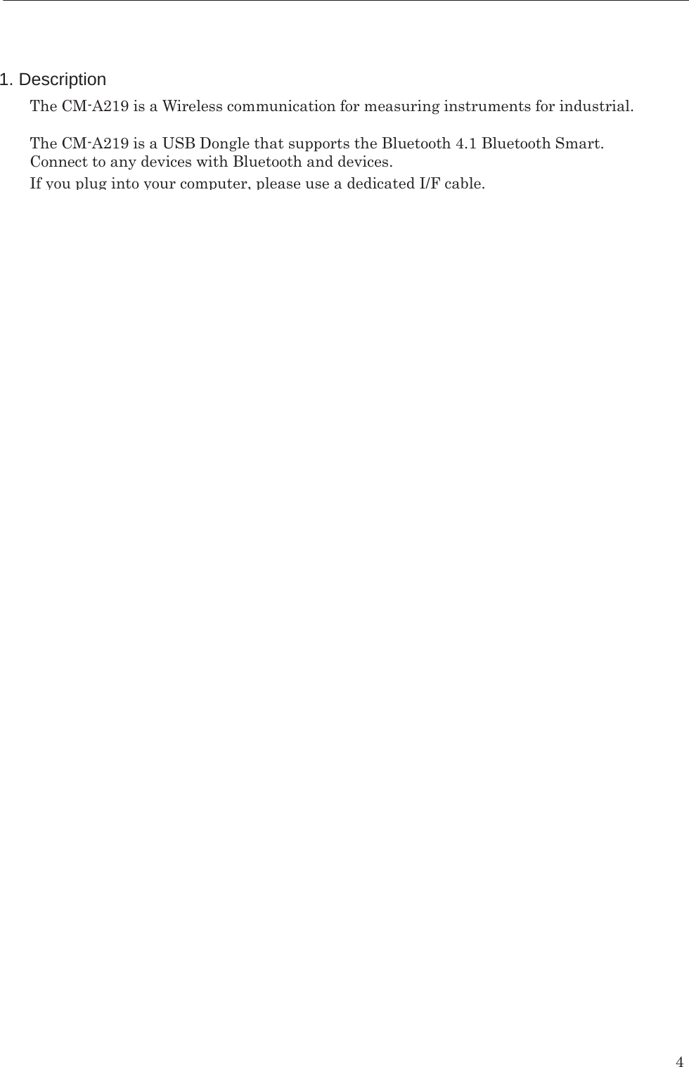    4 1. Description The CM-A219 is a Wireless communication for measuring instruments for industrial.  The CM-A219 is a USB Dongle that supports the Bluetooth 4.1 Bluetooth Smart. Connect to any devices with Bluetooth and devices.If you plug into your computer, please use a dedicated I/F cable.                       If you plug into your computer, please use a dedicated I/F cable.         