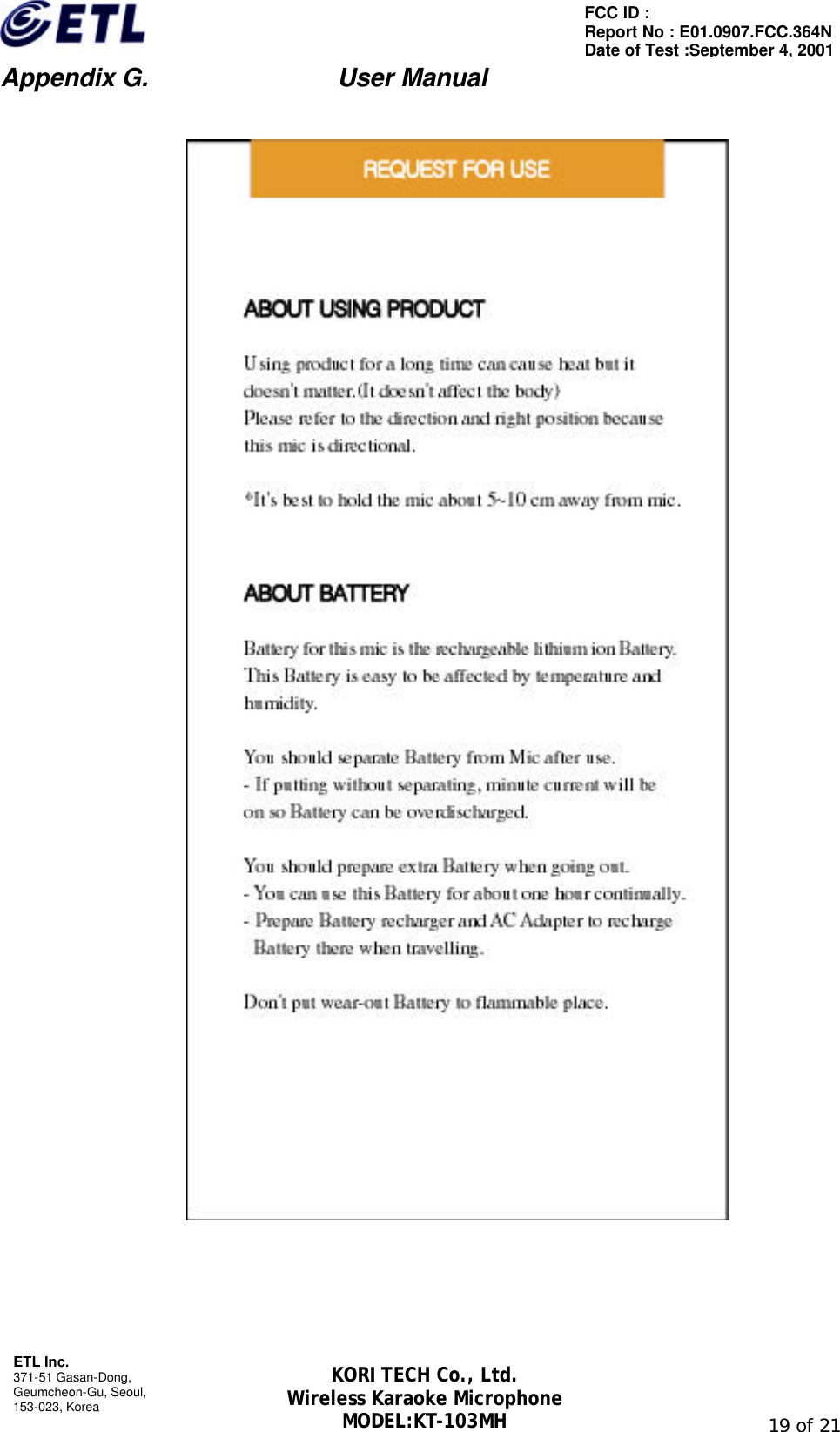                         Appendix G.               User Manual  ETL Inc. 371-51 Gasan-Dong, Geumcheon-Gu, Seoul,   153-023, Korea                                                                                                               19 of 21 FCC ID :   Report No : E01.0907.FCC.364N Date of Test :September 4, 2001 KORI TECH Co., Ltd. Wireless Karaoke Microphone MODEL:KT-103MH       