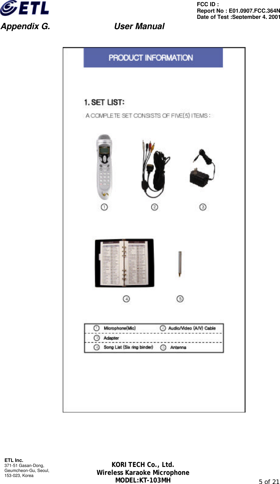                         Appendix G.               User Manual  ETL Inc. 371-51 Gasan-Dong, Geumcheon-Gu, Seoul,   153-023, Korea                                                                                                               5 of 21 FCC ID :   Report No : E01.0907.FCC.364N Date of Test :September 4, 2001 KORI TECH Co., Ltd. Wireless Karaoke Microphone MODEL:KT-103MH       