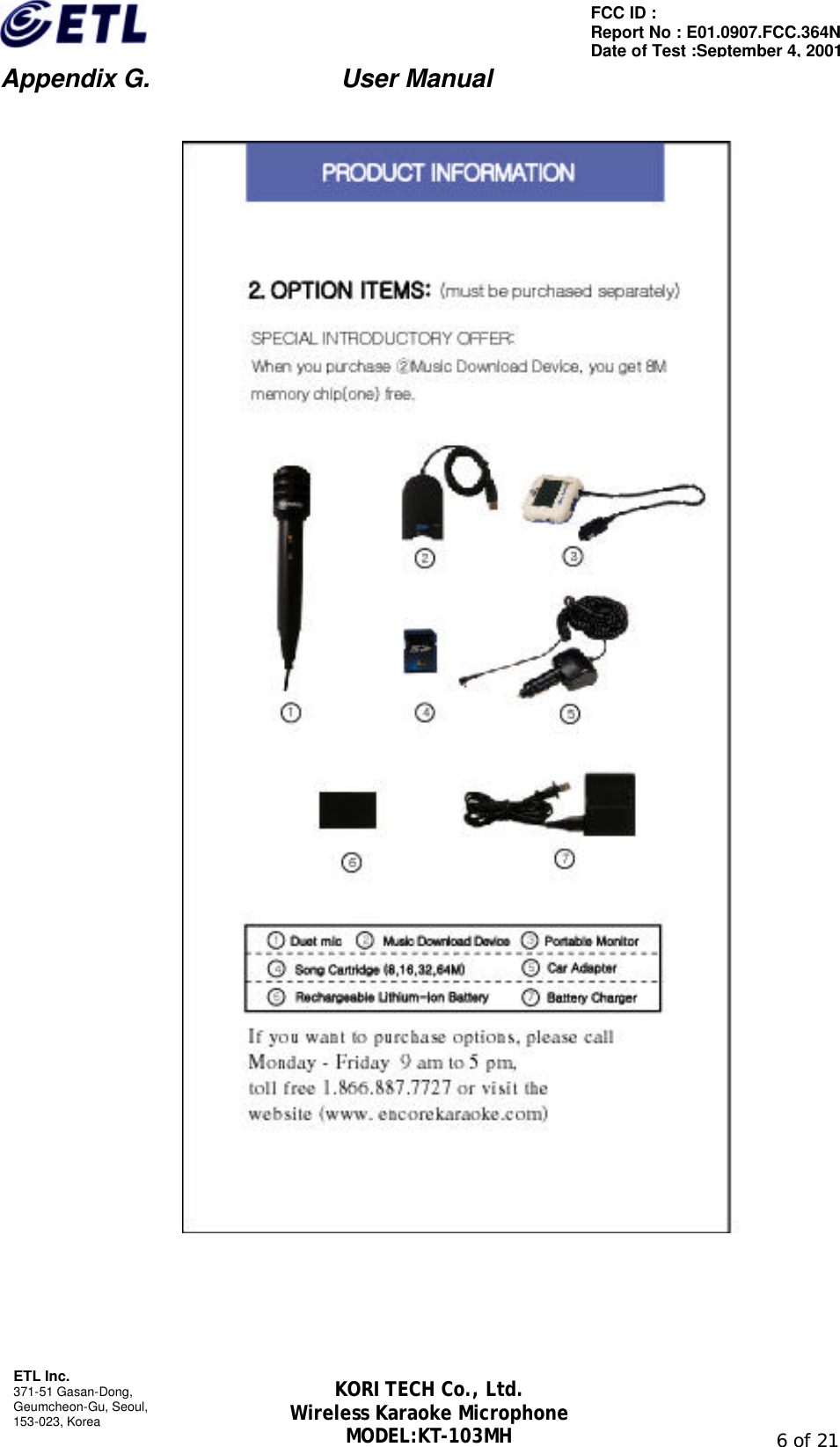                         Appendix G.               User Manual  ETL Inc. 371-51 Gasan-Dong, Geumcheon-Gu, Seoul,   153-023, Korea                                                                                                               6 of 21 FCC ID :   Report No : E01.0907.FCC.364N Date of Test :September 4, 2001 KORI TECH Co., Ltd. Wireless Karaoke Microphone MODEL:KT-103MH       