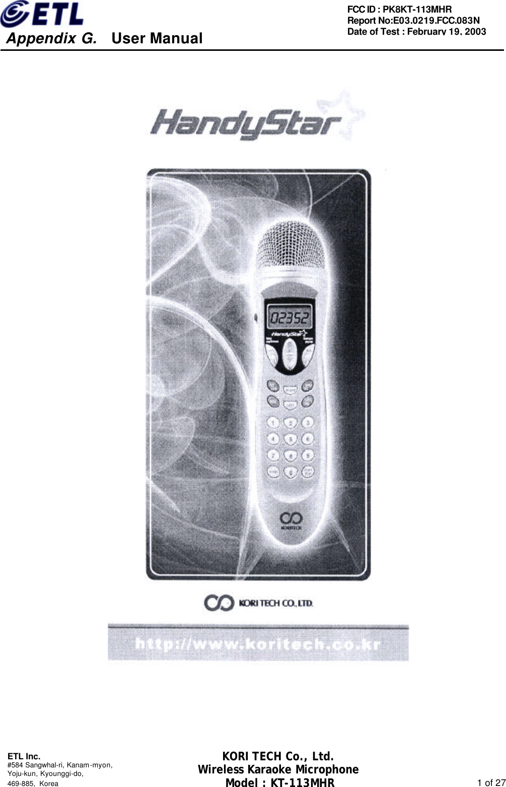     Appendix G.   User Manual  ETL Inc. #584 Sangwhal-ri, Kanam-myon, Yoju-kun, Kyounggi-do,   469-885, Korea                                                                                                               1 of 27 FCC ID : PK8KT-113MHR Report No:E03.0219.FCC.083N   Date of Test : February 19, 2003 KORI TECH Co., Ltd. Wireless Karaoke Microphone Model : KT-113MHR                                                   