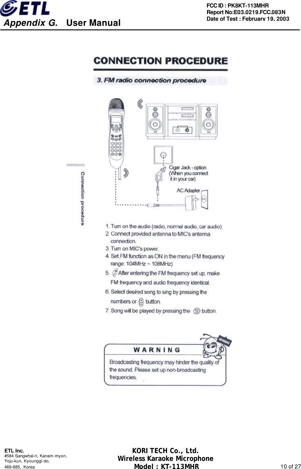     Appendix G.   User Manual  ETL Inc. #584 Sangwhal-ri, Kanam-myon, Yoju-kun, Kyounggi-do,   469-885, Korea                                                                                                               10 of 27 FCC ID : PK8KT-113MHR Report No:E03.0219.FCC.083N   Date of Test : February 19, 2003 KORI TECH Co., Ltd. Wireless Karaoke Microphone Model : KT-113MHR                                                   