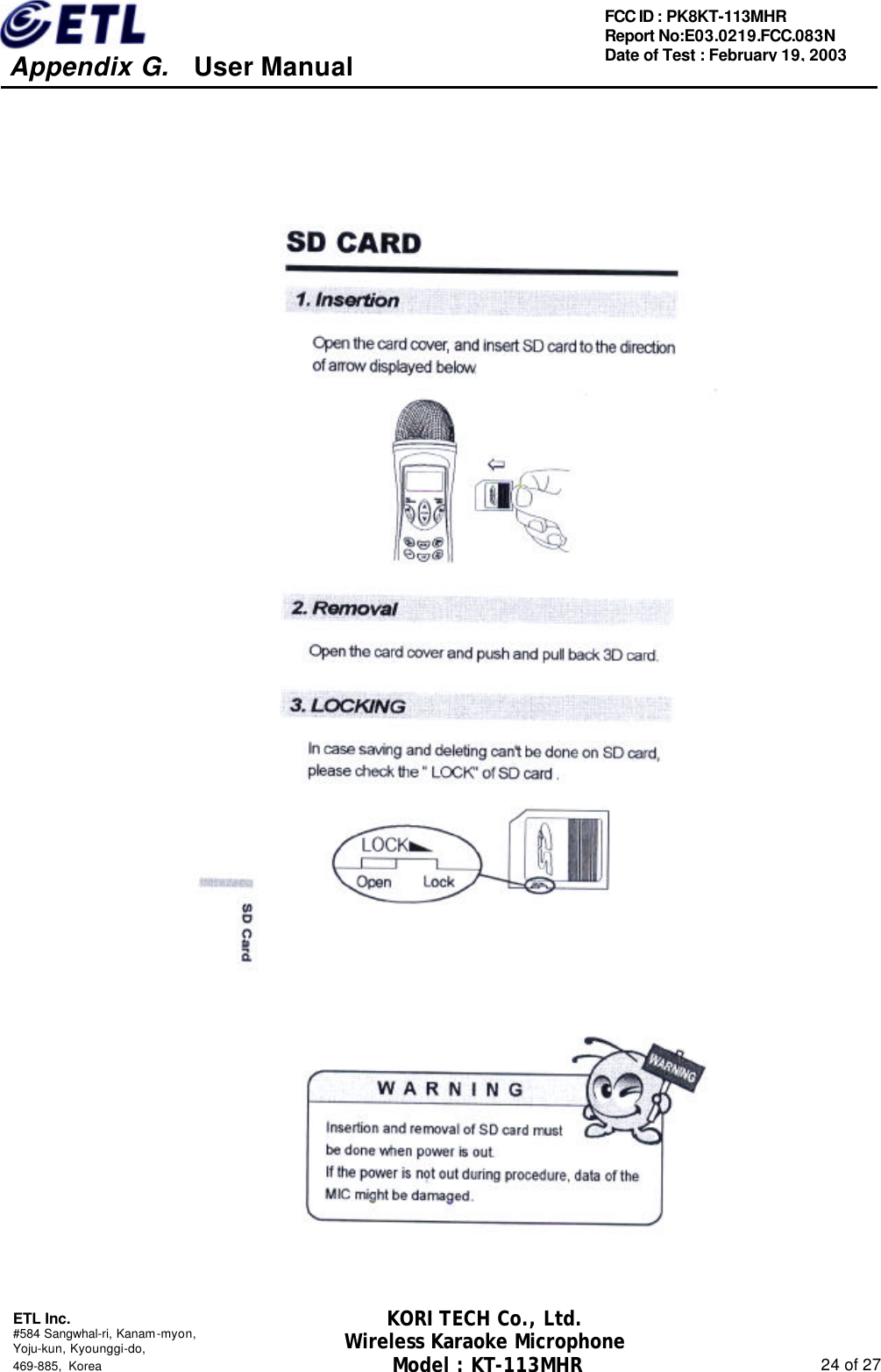     Appendix G.   User Manual  ETL Inc. #584 Sangwhal-ri, Kanam-myon, Yoju-kun, Kyounggi-do,   469-885, Korea                                                                                                               24 of 27 FCC ID : PK8KT-113MHR Report No:E03.0219.FCC.083N   Date of Test : February 19, 2003 KORI TECH Co., Ltd. Wireless Karaoke Microphone Model : KT-113MHR                                                   