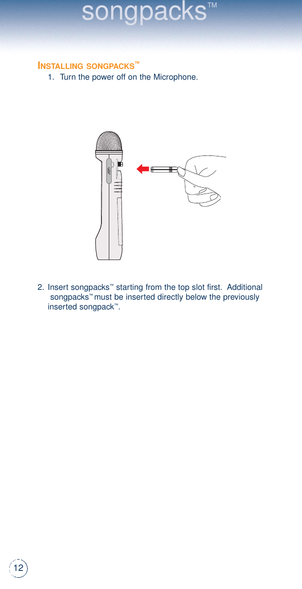 12songpacksTMINSTALLINGSONGPACKS™1.Turn the power off on the Microphone.2.Insert songpacks™starting from the top slot first.Additionalsongpacks™must be inserted directly below the previously inserted songpack™.