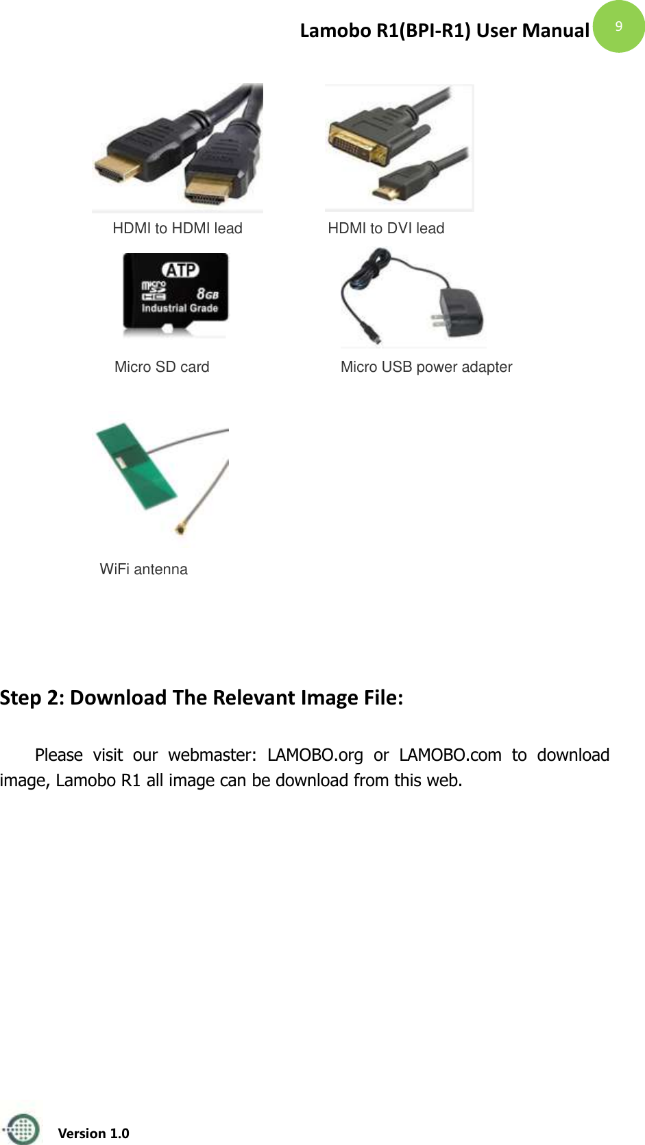 Lamobo R1(BPI-R1) User Manual   Version 1.0  9     HDMI to HDMI lead HDMI to DVI lead    Micro SD card Micro USB power adapter   WiFi antenna            Step 2: Download The Relevant Image File:  Please  visit  our  webmaster:  LAMOBO.org  or  LAMOBO.com  to  download image, Lamobo R1 all image can be download from this web.    