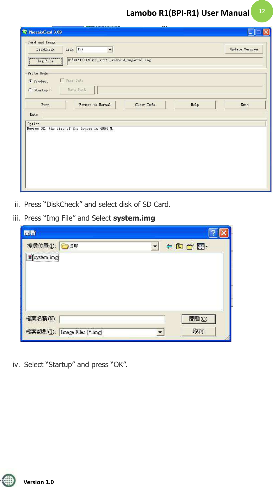 Lamobo R1(BPI-R1) User Manual   Version 1.0  12  ii. Press &ldquo;DiskCheck&rdquo; and select disk of SD Card. iii. Press &ldquo;Img File&rdquo; and Select system.img   iv. Select &ldquo;Startup&rdquo; and press &ldquo;OK&rdquo;. 