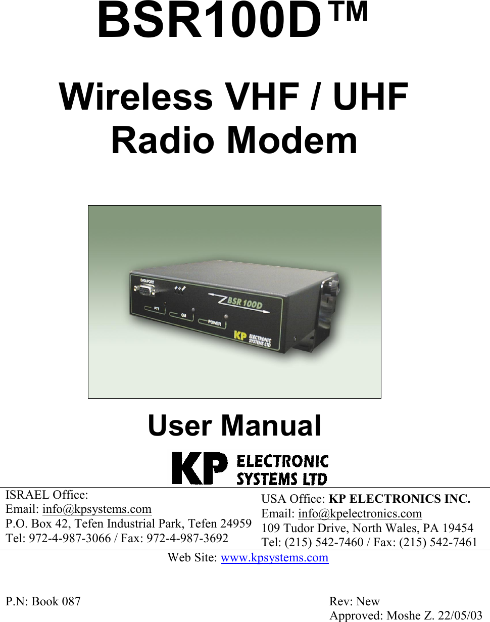  ISRAEL Office:  Email: info@kpsystems.com  P.O. Box 42, Tefen Industrial Park, Tefen 24959Tel: 972-4-987-3066 / Fax: 972-4-987-3692 USA Office: KP ELECTRONICS INC. Email: info@kpelectronics.com 109 Tudor Drive, North Wales, PA 19454 Tel: (215) 542-7460 / Fax: (215) 542-7461 Web Site: www.kpsystems.com P.N: Book 087  Rev: New     Approved: Moshe Z. 22/05/03    BSR100D&trade;  Wireless VHF / UHF Radio Modem    User Manual 