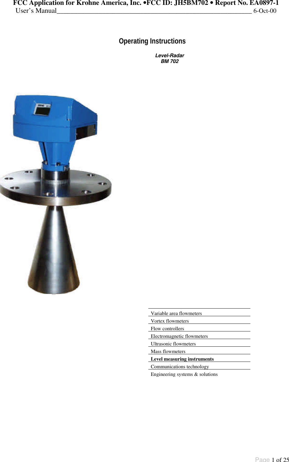 FCC Application for Krohne America, Inc. ••FCC ID: JH5BM702 •• Report No. EA0897-1User’s Manual________________________________________________________ 6-Oct-00Page 1 of 25Variable area flowmetersVortex flowmetersFlow controllersElectromagnetic flowmetersUltrasonic flowmetersMass flowmetersLevel measuring instrumentsCommunications technologyEngineering systems &amp; solutionsOperating InstructionsLevel-RadarBM 702