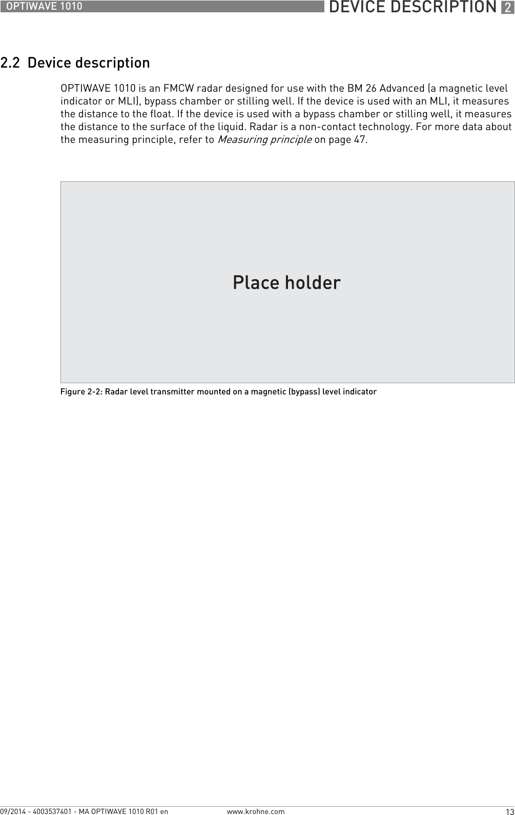  DEVICE DESCRIPTION 213OPTIWAVE 1010www.krohne.com09/2014 - 4003537401 - MA OPTIWAVE 1010 R01 en2.2  Device descriptionOPTIWAVE 1010 is an FMCW radar designed for use with the BM 26 Advanced (a magnetic level indicator or MLI), bypass chamber or stilling well. If the device is used with an MLI, it measures the distance to the float. If the device is used with a bypass chamber or stilling well, it measures the distance to the surface of the liquid. Radar is a non-contact technology. For more data about the measuring principle, refer to Measuring principle on page 47.Figure 2-2: Radar level transmitter mounted on a magnetic (bypass) level indicator