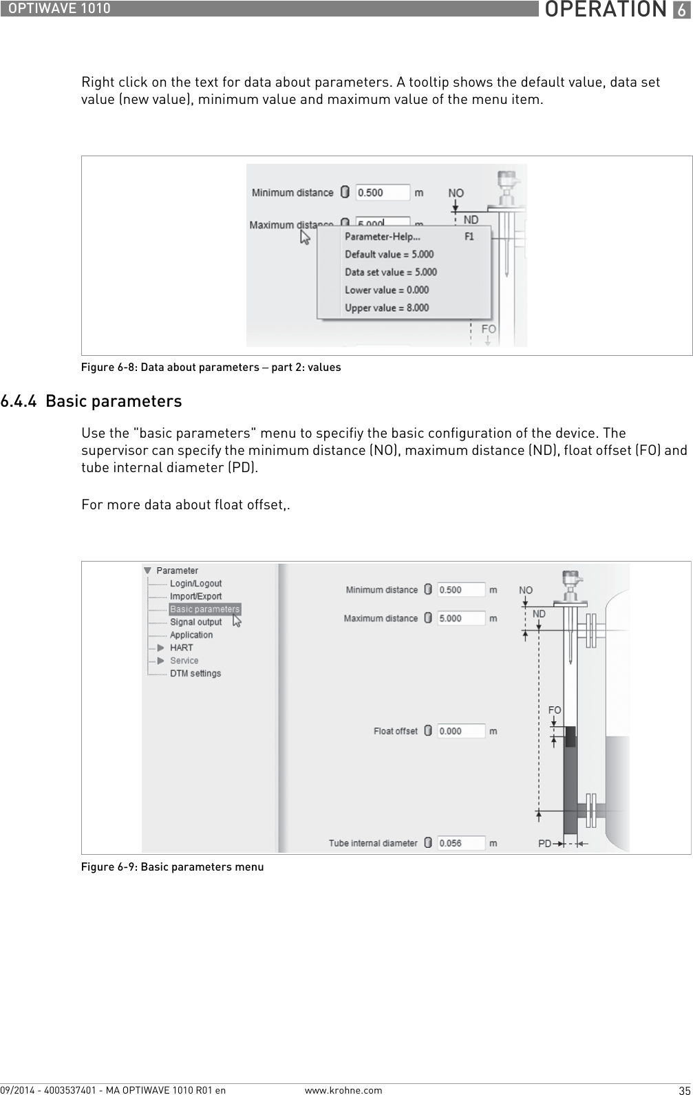  OPERATION 635OPTIWAVE 1010www.krohne.com09/2014 - 4003537401 - MA OPTIWAVE 1010 R01 enRight click on the text for data about parameters. A tooltip shows the default value, data set value (new value), minimum value and maximum value of the menu item.6.4.4  Basic parametersUse the &quot;basic parameters&quot; menu to specifiy the basic configuration of the device. The supervisor can specify the minimum distance (NO), maximum distance (ND), float offset (FO) and tube internal diameter (PD).For more data about float offset,.Figure 6-8: Data about parameters – part 2: valuesFigure 6-9: Basic parameters menu