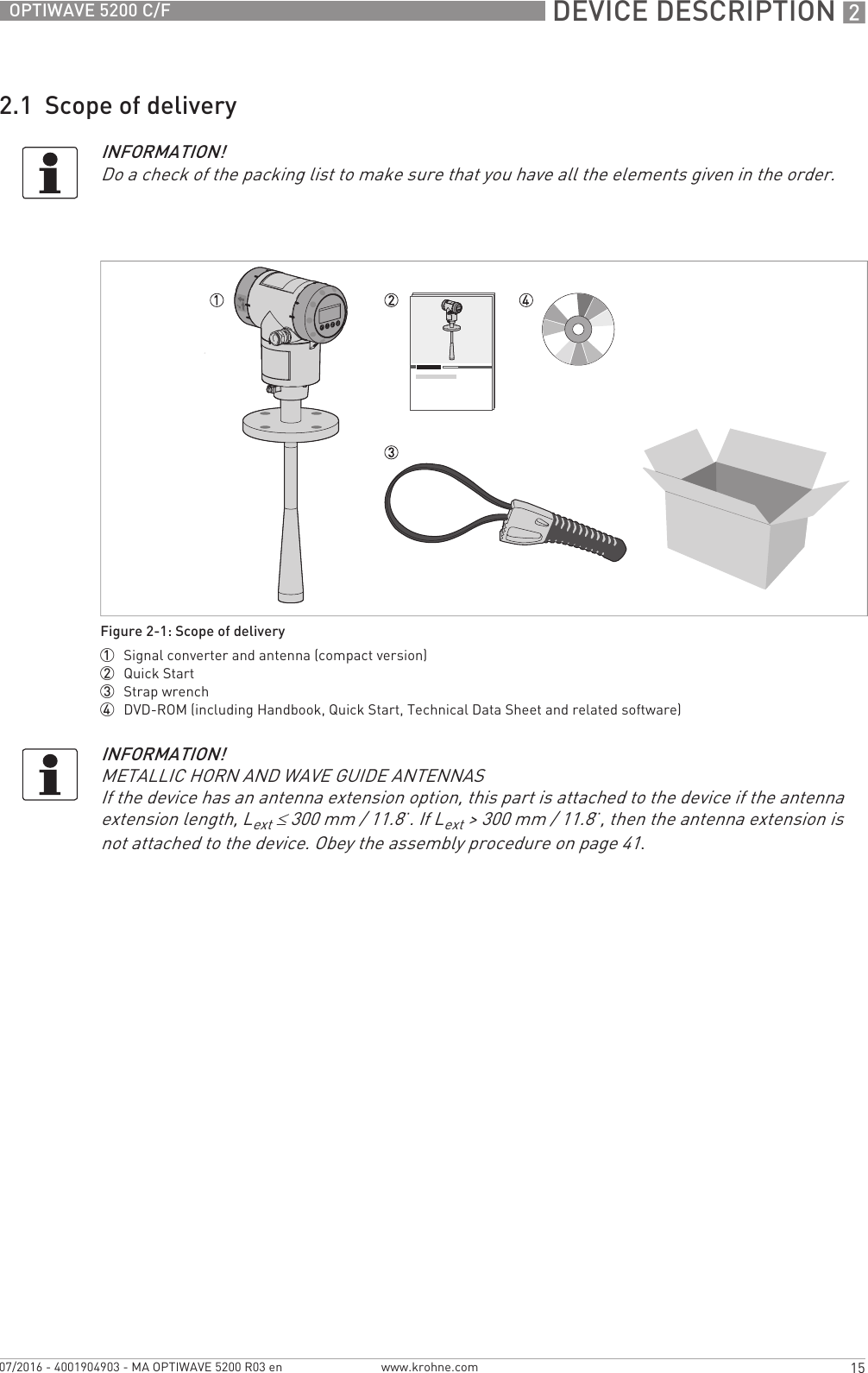  DEVICE DESCRIPTION 215OPTIWAVE 5200 C/Fwww.krohne.com07/2016 - 4001904903 - MA OPTIWAVE 5200 R03 en2.1  Scope of deliveryINFORMATION!Do a check of the packing list to make sure that you have all the elements given in the order.Figure 2-1: Scope of delivery1  Signal converter and antenna (compact version)2  Quick Start3  Strap wrench4  DVD-ROM (including Handbook, Quick Start, Technical Data Sheet and related software)INFORMATION!METALLIC HORN AND WAVE GUIDE ANTENNASIf the device has an antenna extension option, this part is attached to the device if the antenna extension length, Lext≤ 300 mm / 11.8¨. If Lext&gt; 300 mm / 11.8¨, then the antenna extension is not attached to the device. Obey the assembly procedure on page 41.