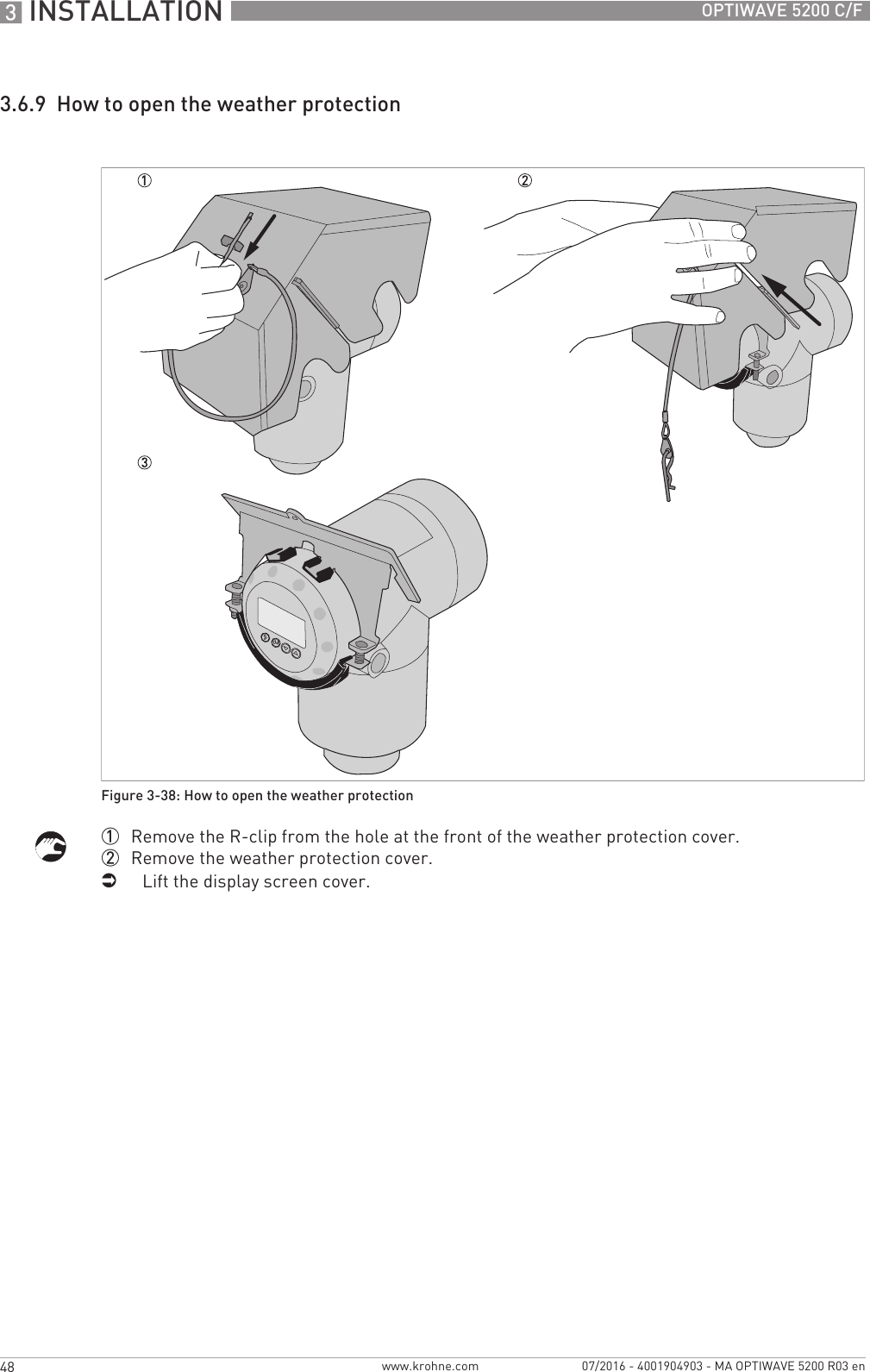 3 INSTALLATION 48 OPTIWAVE 5200 C/Fwww.krohne.com 07/2016 - 4001904903 - MA OPTIWAVE 5200 R03 en3.6.9  How to open the weather protection1  Remove the R-clip from the hole at the front of the weather protection cover.2  Remove the weather protection cover.iLift the display screen cover.Figure 3-38: How to open the weather protection