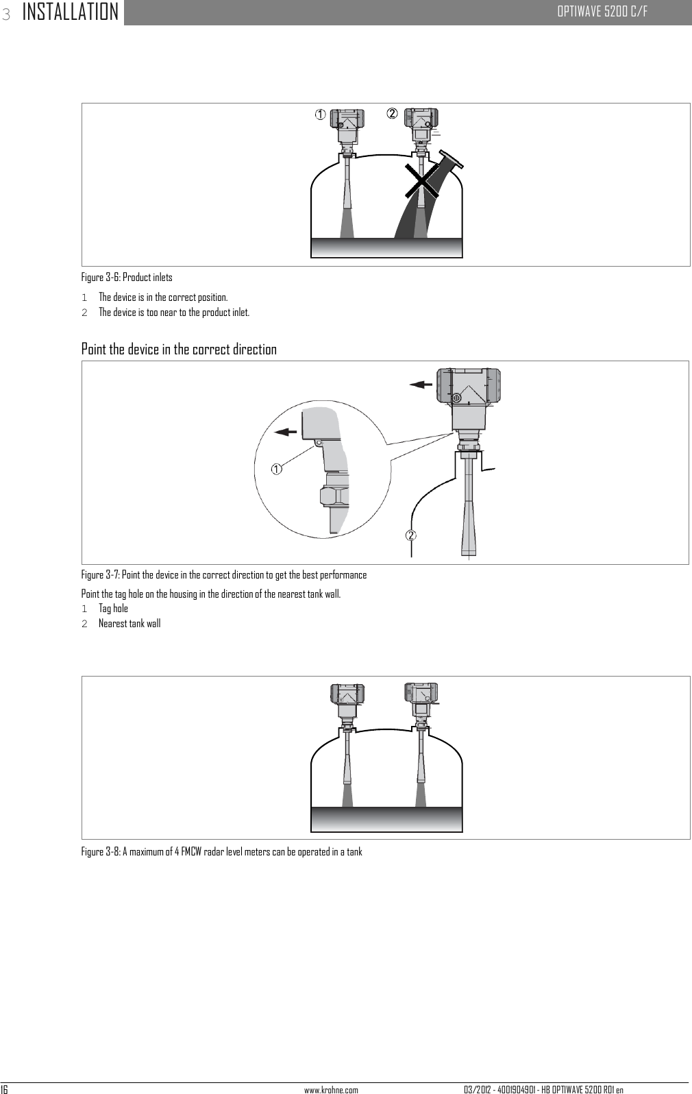 16 www.krohne.com 03/2012 - 4001904901 - HB OPTIWAVE 5200 R01 en 3 INSTALLATION   OPTIWAVE 5200 C/F                                    Figure 3-6: Product inlets 1  The device is in the correct position. 2  The device is too near to the product inlet.  Point the device in the correct direction                Figure 3-7: Point the device in the correct direction to get the best performance Point the tag hole on the housing in the direction of the nearest tank wall. 1  Tag hole 2  Nearest tank wall                Figure 3-8: A maximum of 4 FMCW radar level meters can be operated in a tank 