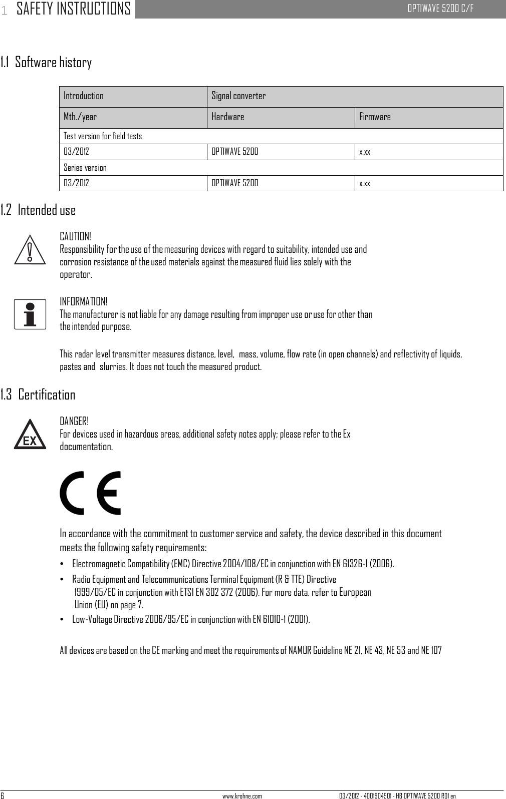 1 SAFETY INSTRUCTIONS   OPTIWAVE 5200 C/F   6 www.krohne.com 03/2012 - 4001904901 - HB OPTIWAVE 5200 R01 en      1.1  Software history  Introduction Signal converter Mth./year Hardware Firmware Test version for field tests 03/2012 OPTIWAVE 5200 x.xx Series version 03/2012 OPTIWAVE 5200 x.xx  1.2  Intended use  CAUTION! Responsibility for the use of the measuring devices with regard to suitability, intended use and corrosion resistance of the used materials against the measured fluid lies solely with the operator.  INFORMATION! The manufacturer is not liable for any damage resulting from improper use or use for other than the intended purpose.  This radar level transmitter measures distance, level,  mass, volume, flow rate (in open channels) and reflectivity of liquids, pastes and  slurries. It does not touch the measured product.  1.3  Certification  DANGER! For devices used in hazardous areas, additional safety notes apply; please refer to the Ex documentation.     In accordance with the commitment to customer service and safety, the device described in this document meets the following safety requirements: •   Electromagnetic Compatibility (EMC) Directive 2004/108/EC in conjunction with EN 61326-1 (2006). •   Radio Equipment and Telecommunications Terminal Equipment (R &amp; TTE) Directive 1999/05/EC in conjunction with ETSI EN 302 372 (2006). For more data, refer to European Union (EU) on page 7. •   Low-Voltage Directive 2006/95/EC in conjunction with EN 61010-1 (2001).   All devices are based on the CE marking and meet the requirements of NAMUR Guideline NE 21, NE 43, NE 53 and NE 107 